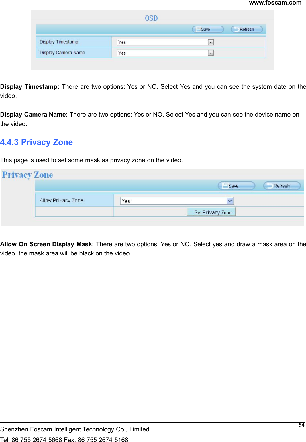 www.foscam.comShenzhen Foscam Intelligent Technology Co., LimitedTel: 86 755 2674 5668 Fax: 86 755 2674 516854Display Timestamp: There are two options: Yes or NO. Select Yes and you can see the system date on thevideo.Display Camera Name: There are two options: Yes or NO. Select Yes and you can see the device name onthe video.4.4.3 Privacy ZoneThis page is used to set some mask as privacy zone on the video.Allow On Screen Display Mask: There are two options: Yes or NO. Select yes and draw a mask area on thevideo, the mask area will be black on the video.