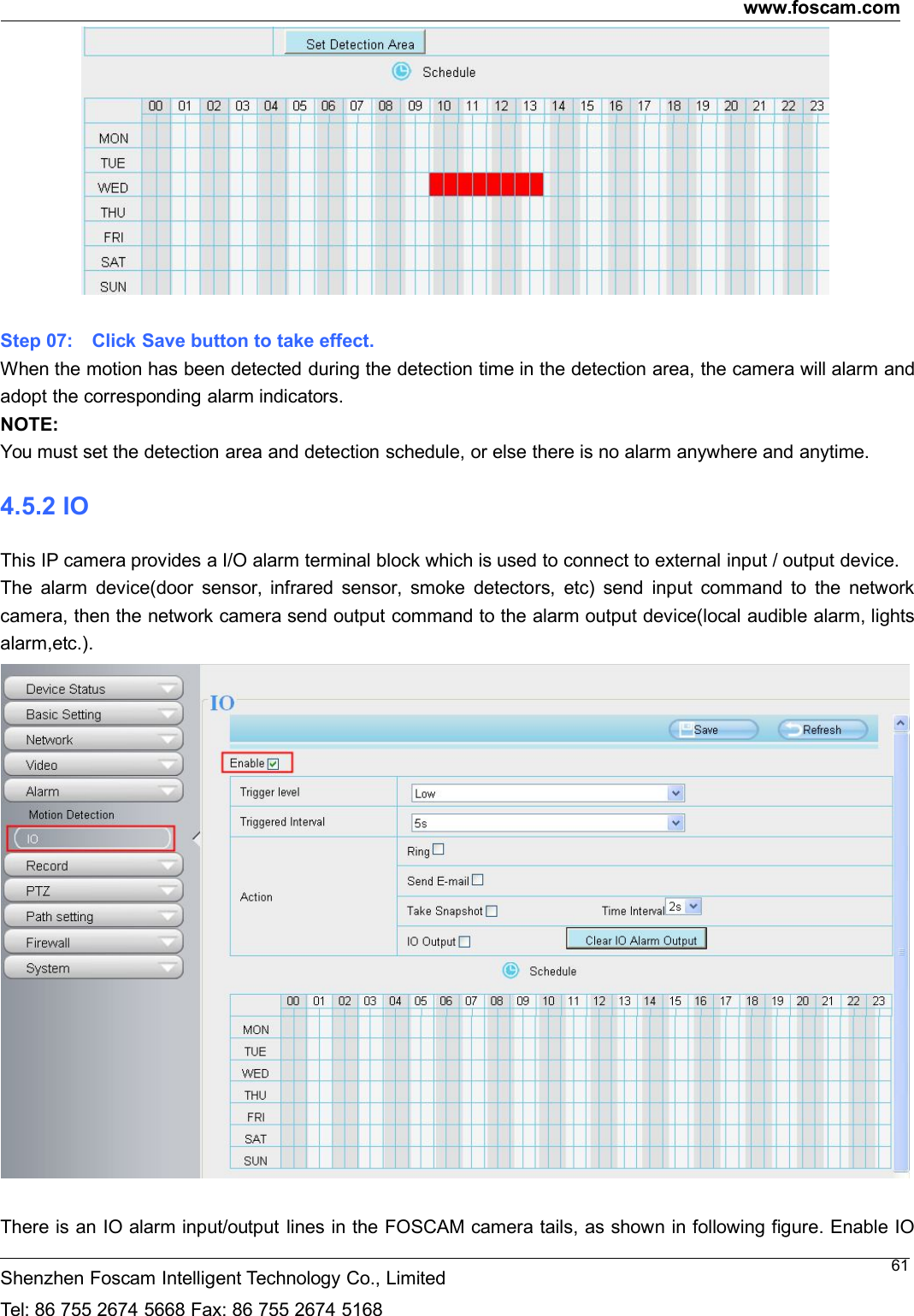www.foscam.comShenzhen Foscam Intelligent Technology Co., LimitedTel: 86 755 2674 5668 Fax: 86 755 2674 516861Step 07: Click Save button to take effect.When the motion has been detected during the detection time in the detection area, the camera will alarm andadopt the corresponding alarm indicators.NOTE:You must set the detection area and detection schedule, or else there is no alarm anywhere and anytime.4.5.2 IOThis IP camera provides a I/O alarm terminal block which is used to connect to external input / output device.The alarm device(door sensor, infrared sensor, smoke detectors, etc) send input command to the networkcamera, then the network camera send output command to the alarm output device(local audible alarm, lightsalarm,etc.).There is an IO alarm input/output lines in the FOSCAM camera tails, as shown in following figure. Enable IO
