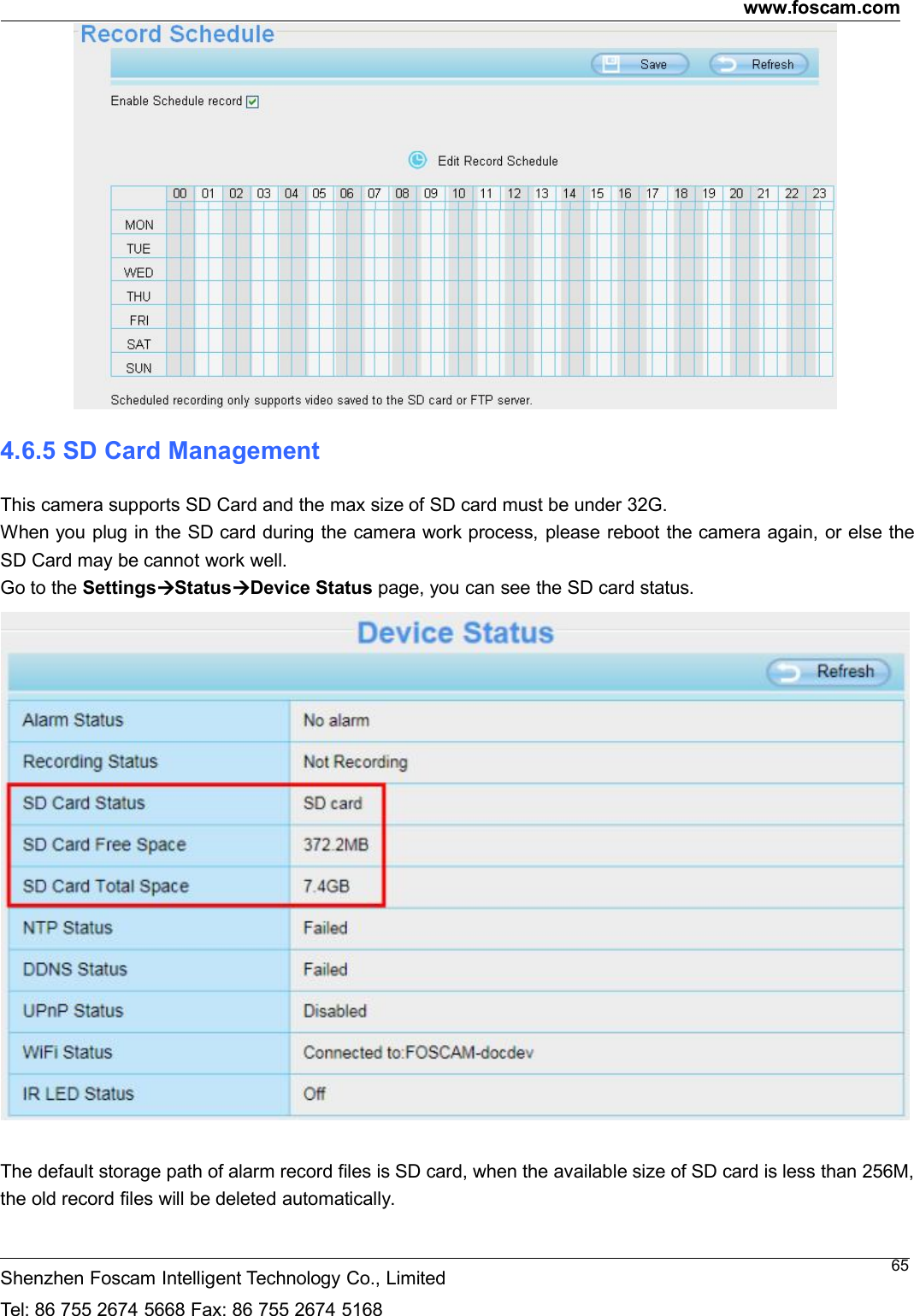 www.foscam.comShenzhen Foscam Intelligent Technology Co., LimitedTel: 86 755 2674 5668 Fax: 86 755 2674 5168654.6.5 SD Card ManagementThis camera supports SD Card and the max size of SD card must be under 32G.When you plug in the SD card during the camera work process, please reboot the camera again, or else theSD Card may be cannot work well.Go to the SettingsStatusDevice Status page, you can see the SD card status.The default storage path of alarm record files is SD card, when the available size of SD card is less than 256M,the old record files will be deleted automatically.