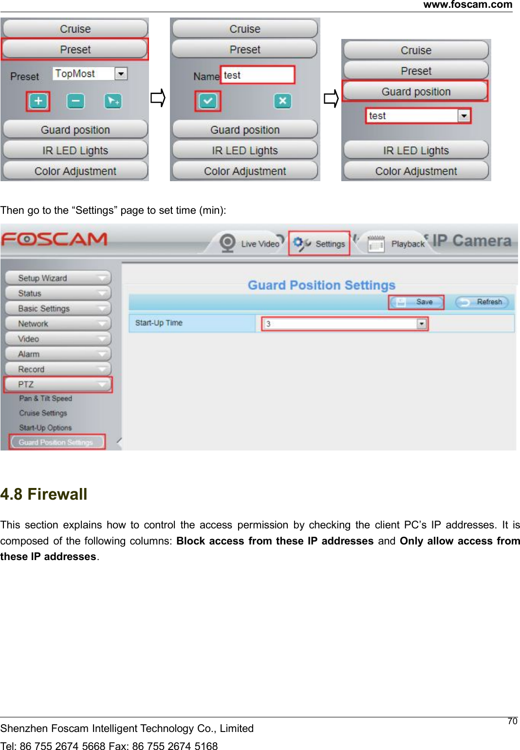 www.foscam.comShenzhen Foscam Intelligent Technology Co., LimitedTel: 86 755 2674 5668 Fax: 86 755 2674 516870Then go to the &ldquo;Settings&rdquo; page to set time (min):4.8 FirewallThis section explains how to control the access permission by checking the client PC&rsquo;s IP addresses. It iscomposed of the following columns: Block access from these IP addresses and Only allow access fromthese IP addresses.