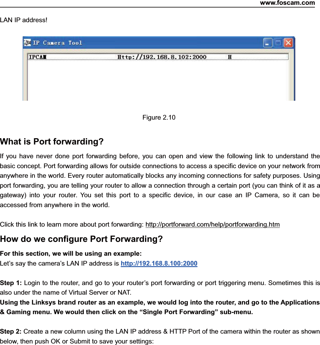 www.foscam.com12ShenzhenShenzhen FoscamFoscam IntelligentIntelligent TechnologyTechnology Co.,Co., LimitedLimitedTel:Tel: 8686 755755 26742674 56685668 Fax:Fax: 8686 755755 26742674 51685168 12LAN IP address!Figure 2.10What is Port forwarding?If you have never done port forwarding before, you can open and view the following link to understand thebasic concept. Port forwarding allows for outside connections to access a specific device on your network fromanywhere in the world. Every router automatically blocks any incoming connections for safety purposes. Usingport forwarding, you are telling your router to allow a connection through a certain port (you can think of it as agateway) into your router. You set this port to a specific device, in our case an IP Camera, so it can beaccessed from anywhere in the world.Click this link to learn more about port forwarding: http://portforward.com/help/portforwarding.htmHow do we configure Port Forwarding?For this section, we will be using an example:Let&rsquo;s say the camera&rsquo;s LAN IP address is http://192.168.8.100:2000Step 1: Login to the router, and go to your router&rsquo;s port forwarding or port triggering menu. Sometimes this isalso under the name of Virtual Server or NAT.Using the Linksys brand router as an example, we would log into the router, and go to the Applications&amp; Gaming menu. We would then click on the &ldquo;Single Port Forwarding&rdquo; sub-menu.Step 2: Create a new column using the LAN IP address &amp; HTTP Port of the camera within the router as shownbelow, then push OK or Submit to save your settings: