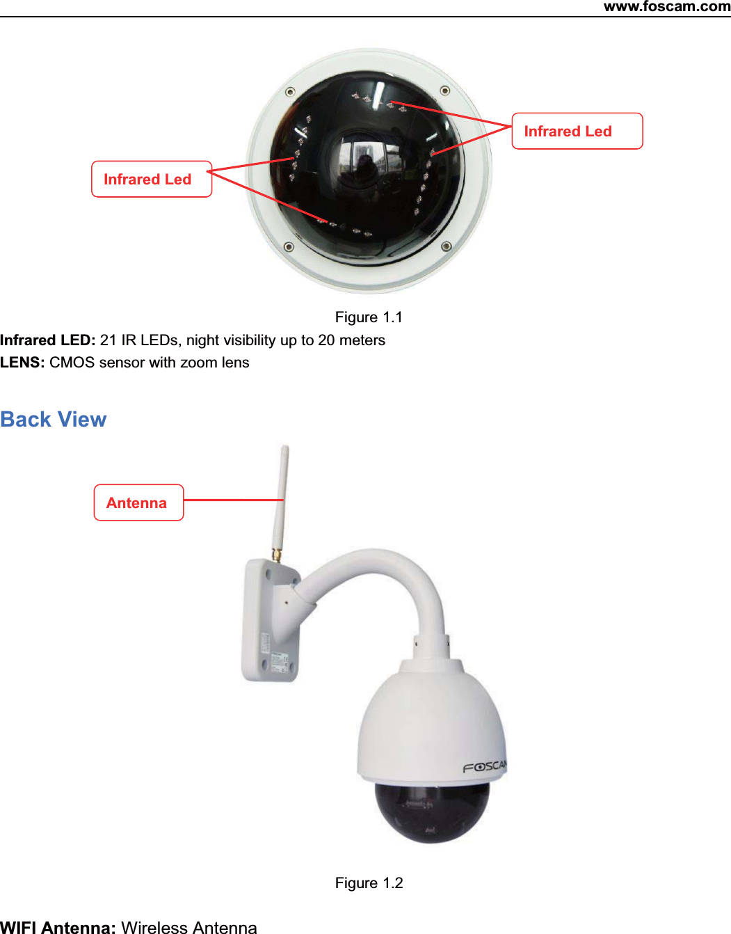 www.foscam.com3ShenzhenShenzhen FoscamFoscam IntelligentIntelligent TechnologyTechnology Co.,Co., LimitedLimitedTel:Tel: 8686 755755 26742674 56685668 Fax:Fax: 8686 755755 26742674 51685168 3Figure 1.1Infrared LED: 21 IR LEDs, night visibility up to 20 metersLENS: CMOS sensor with zoom lensBack ViewFigure 1.2WIFI Antenna: Wireless AntennaInfrared LedInfrared LedAntenna