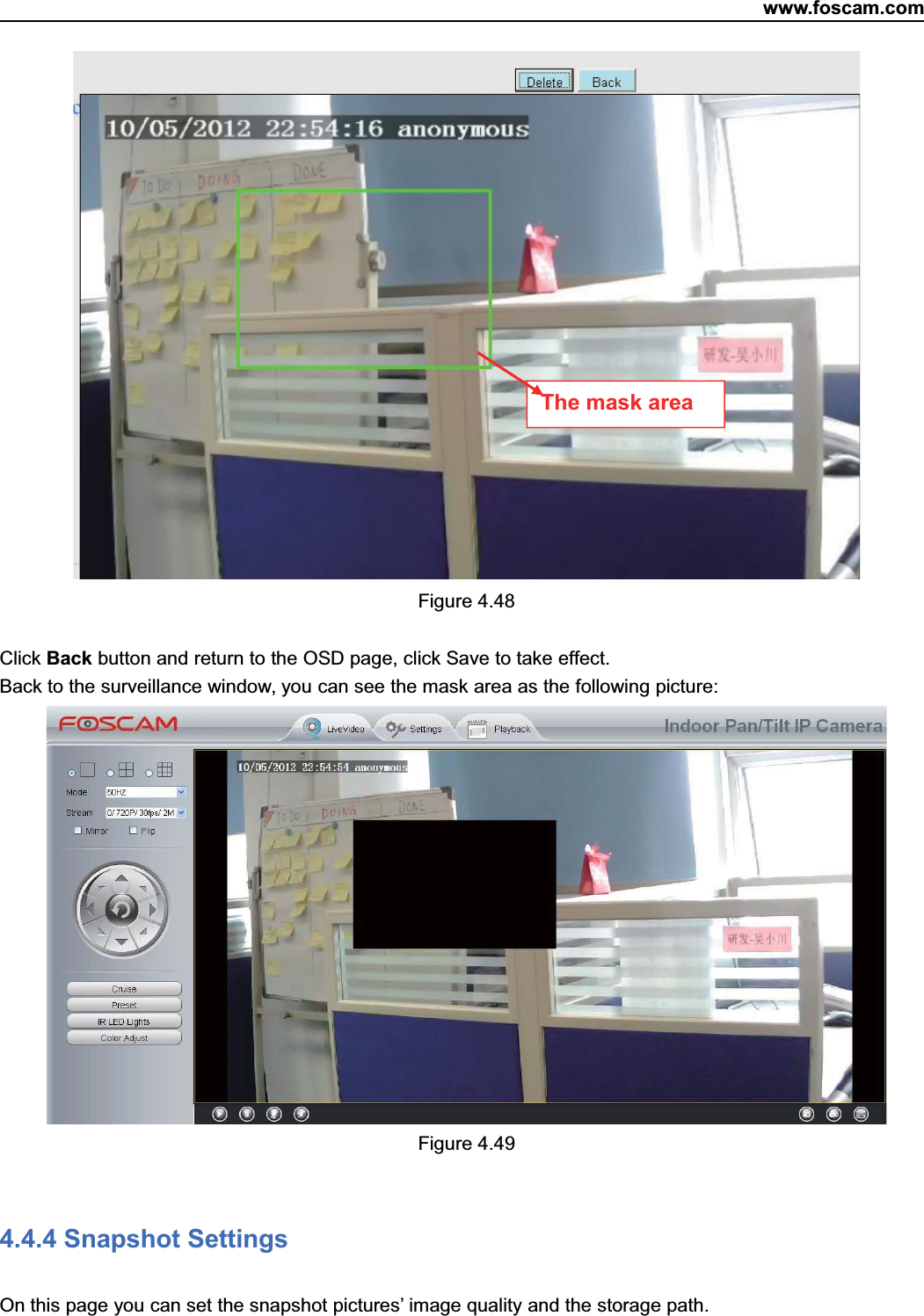 www.foscam.com58ShenzhenShenzhen FoscamFoscam IntelligentIntelligent TechnologyTechnology Co.,Co., LimitedLimitedTel:Tel: 8686 755755 26742674 56685668 Fax:Fax: 8686 755755 26742674 51685168 58Figure 4.48Click Back button and return to the OSD page, click Save to take effect.Back to the surveillance window, you can see the mask area as the following picture:Figure 4.494.4.4 Snapshot SettingsOn this page you can set the snapshot pictures&rsquo; image quality and the storage path.The mask area