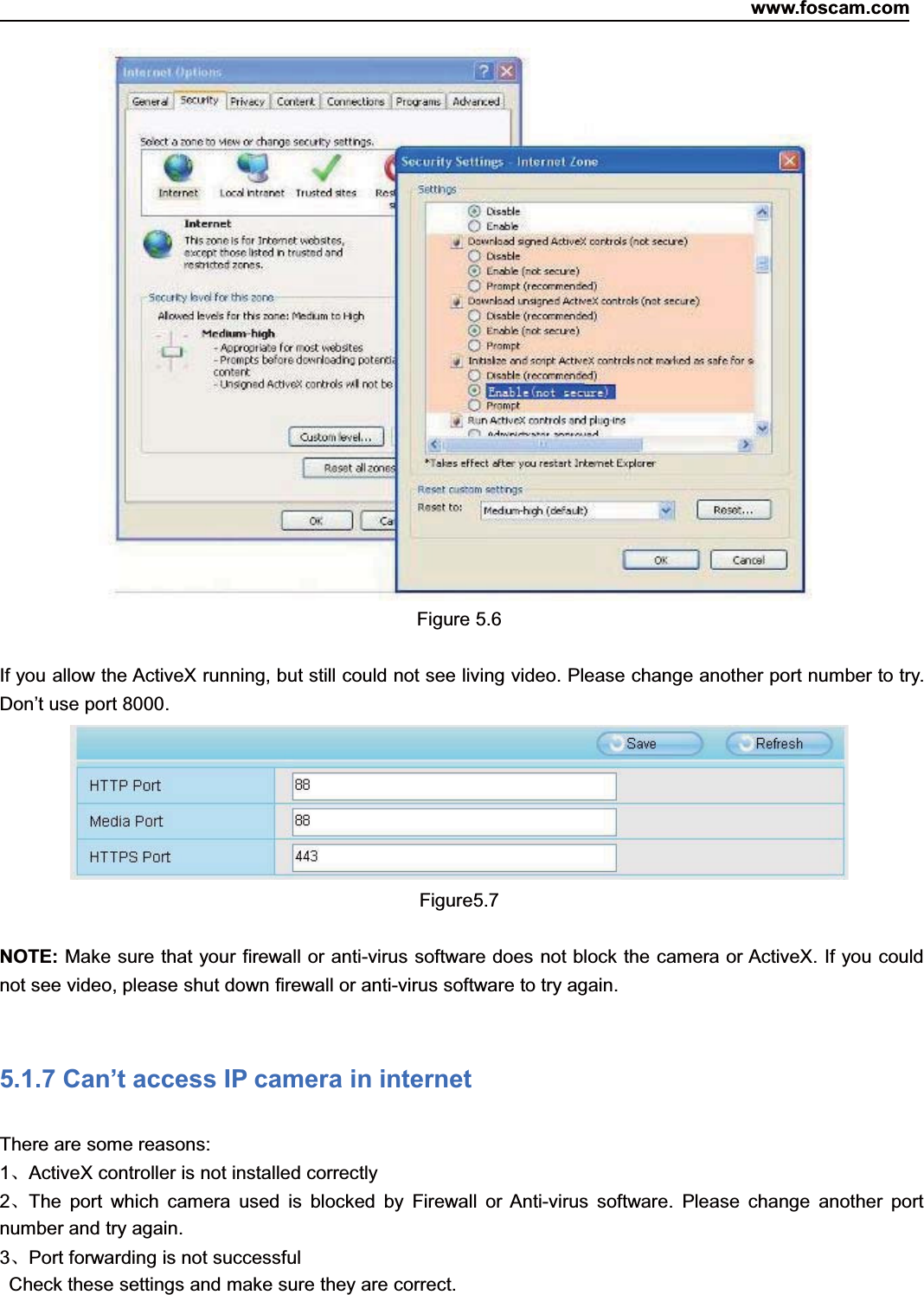 www.foscam.com79ShenzhenShenzhen FoscamFoscam IntelligentIntelligent TechnologyTechnology Co.,Co., LimitedLimitedTel:Tel: 8686 755755 26742674 56685668 Fax:Fax: 8686 755755 26742674 51685168 79Figure 5.6If you allow the ActiveX running, but still could not see living video. Please change another port number to try.Don&rsquo;t use port 8000.Figure5.7NOTE: Make sure that your firewall or anti-virus software does not block the camera or ActiveX. If you couldnot see video, please shut down firewall or anti-virus software to try again.5.1.7 Can&rsquo;t access IP camera in internetThere are some reasons:1、ActiveX controller is not installed correctly2、The port which camera used is blocked by Firewall or Anti-virus software. Please change another portnumber and try again.3、Port forwarding is not successfulCheck these settings and make sure they are correct.