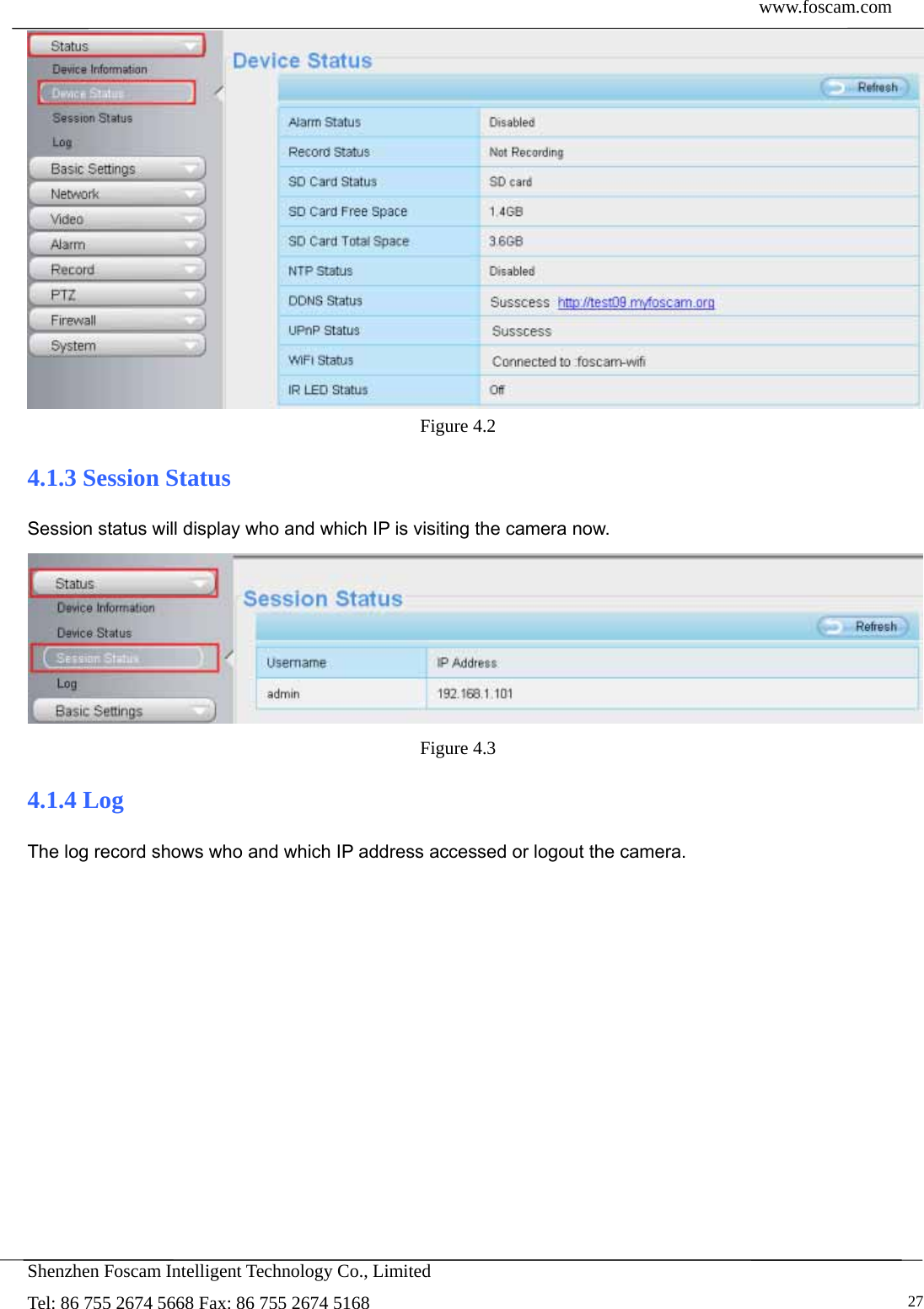  www.foscam.com            Shenzhen Foscam Intelligent Technology Co., Limited Tel: 86 755 2674 5668 Fax: 86 755 2674 5168   27 Figure 4.2  4.1.3 Session Status Session status will display who and which IP is visiting the camera now.  Figure 4.3  4.1.4 Log The log record shows who and which IP address accessed or logout the camera.     