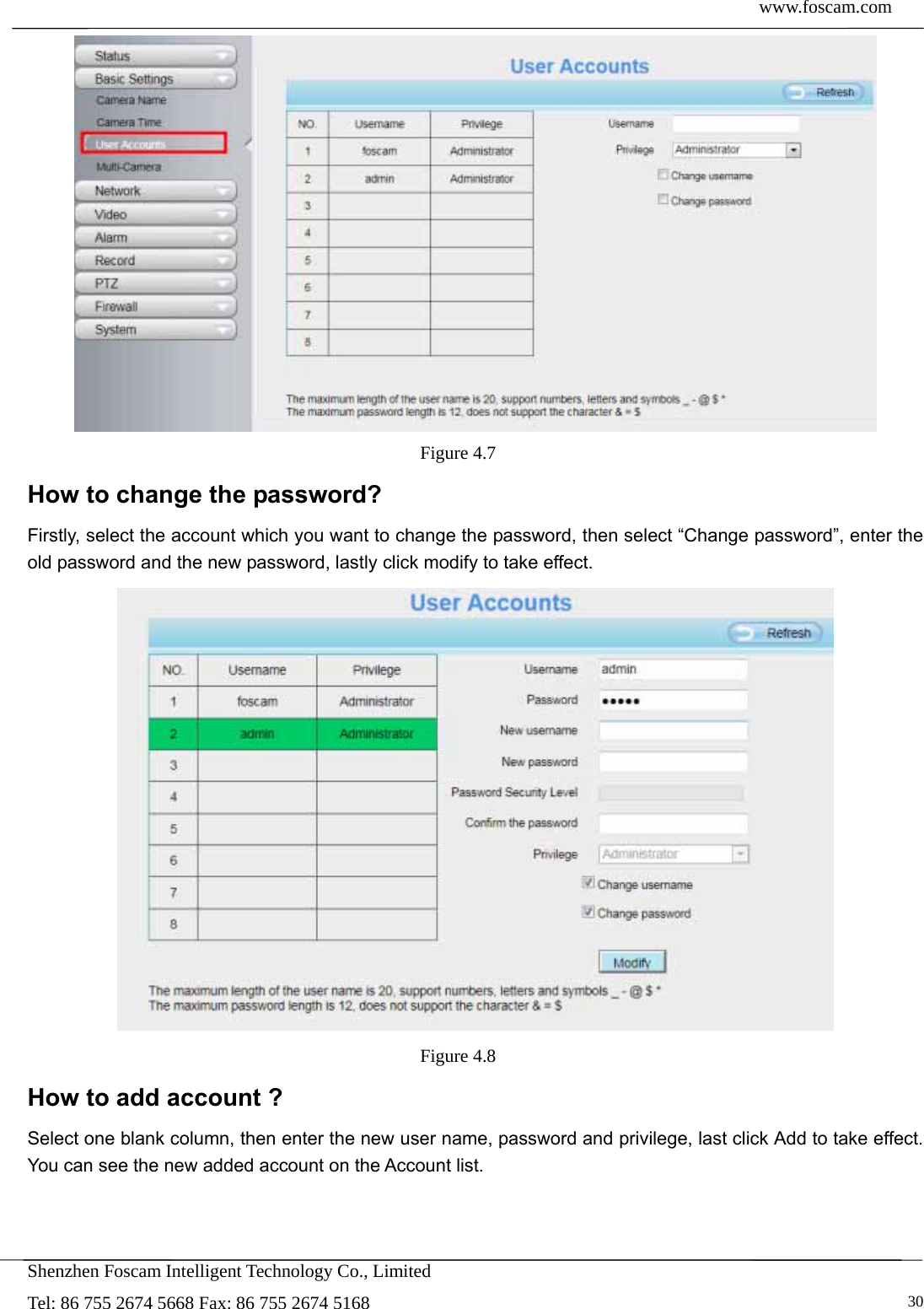  www.foscam.com            Shenzhen Foscam Intelligent Technology Co., Limited Tel: 86 755 2674 5668 Fax: 86 755 2674 5168   30 Figure 4.7  How to change the password? Firstly, select the account which you want to change the password, then select &ldquo;Change password&rdquo;, enter the old password and the new password, lastly click modify to take effect.  Figure 4.8  How to add account ? Select one blank column, then enter the new user name, password and privilege, last click Add to take effect. You can see the new added account on the Account list.  