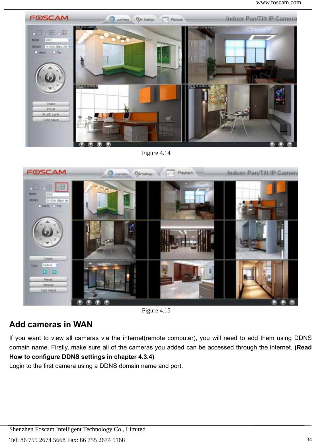  www.foscam.com            Shenzhen Foscam Intelligent Technology Co., Limited Tel: 86 755 2674 5668 Fax: 86 755 2674 5168   34 Figure 4.14    Figure 4.15  Add cameras in WAN If you want to view all cameras via the internet(remote computer), you will need to add them using DDNS domain name. Firstly, make sure all of the cameras you added can be accessed through the internet. (Read How to configure DDNS settings in chapter 4.3.4) Login to the first camera using a DDNS domain name and port.  