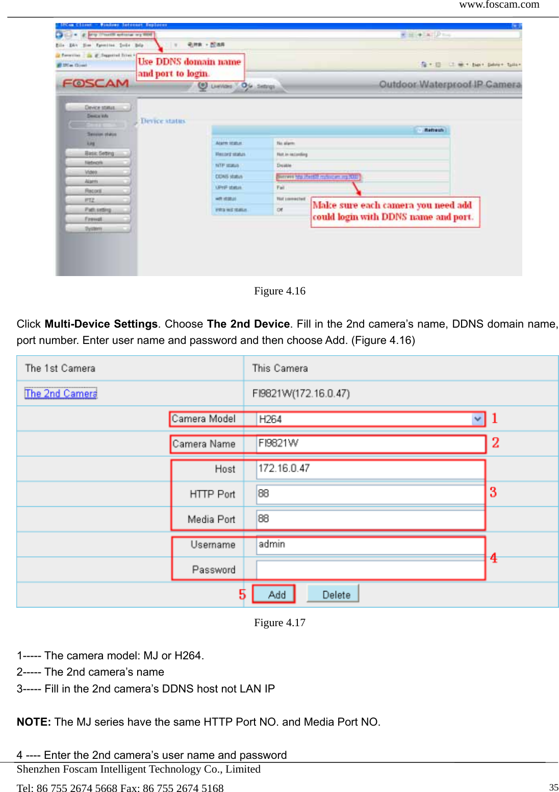  www.foscam.com            Shenzhen Foscam Intelligent Technology Co., Limited Tel: 86 755 2674 5668 Fax: 86 755 2674 5168   35 Figure 4.16   Click Multi-Device Settings. Choose The 2nd Device. Fill in the 2nd camera&rsquo;s name, DDNS domain name, port number. Enter user name and password and then choose Add. (Figure 4.16)  Figure 4.17   1----- The camera model: MJ or H264. 2----- The 2nd camera&rsquo;s name 3----- Fill in the 2nd camera&rsquo;s DDNS host not LAN IP  NOTE: The MJ series have the same HTTP Port NO. and Media Port NO.    4 ---- Enter the 2nd camera&rsquo;s user name and password 