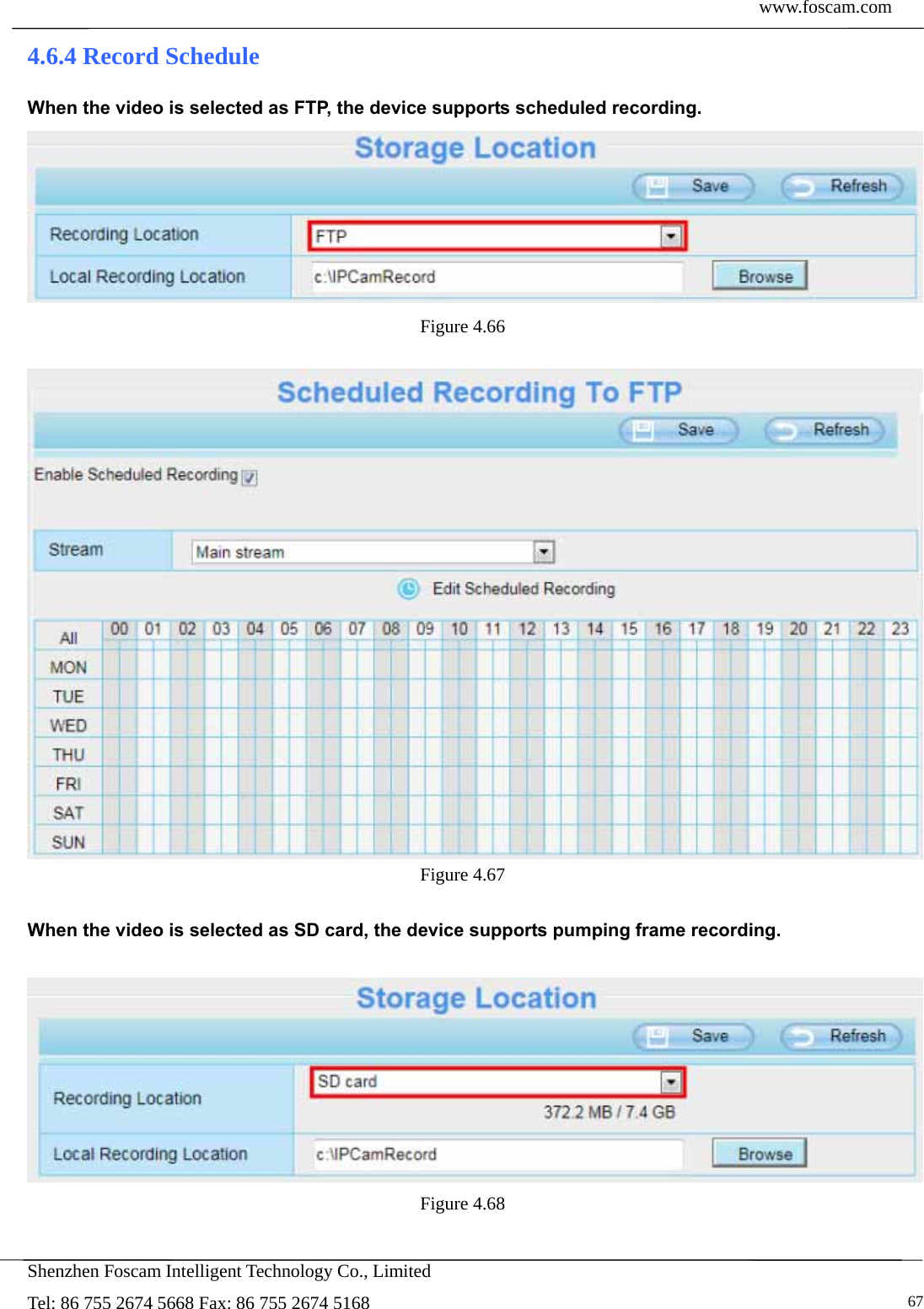  www.foscam.com            Shenzhen Foscam Intelligent Technology Co., Limited Tel: 86 755 2674 5668 Fax: 86 755 2674 5168   674.6.4 Record Schedule When the video is selected as FTP, the device supports scheduled recording.  Figure 4.66    Figure 4.67   When the video is selected as SD card, the device supports pumping frame recording.   Figure 4.68  