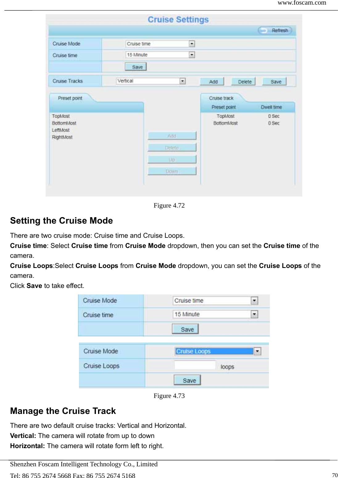  www.foscam.com            Shenzhen Foscam Intelligent Technology Co., Limited Tel: 86 755 2674 5668 Fax: 86 755 2674 5168   70 Figure 4.72  Setting the Cruise Mode There are two cruise mode: Cruise time and Cruise Loops. Cruise time: Select Cruise time from Cruise Mode dropdown, then you can set the Cruise time of the camera. Cruise Loops:Select Cruise Loops from Cruise Mode dropdown, you can set the Cruise Loops of the camera. Click Save to take effect.  Figure 4.73  Manage the Cruise Track There are two default cruise tracks: Vertical and Horizontal. Vertical: The camera will rotate from up to down Horizontal: The camera will rotate form left to right.  