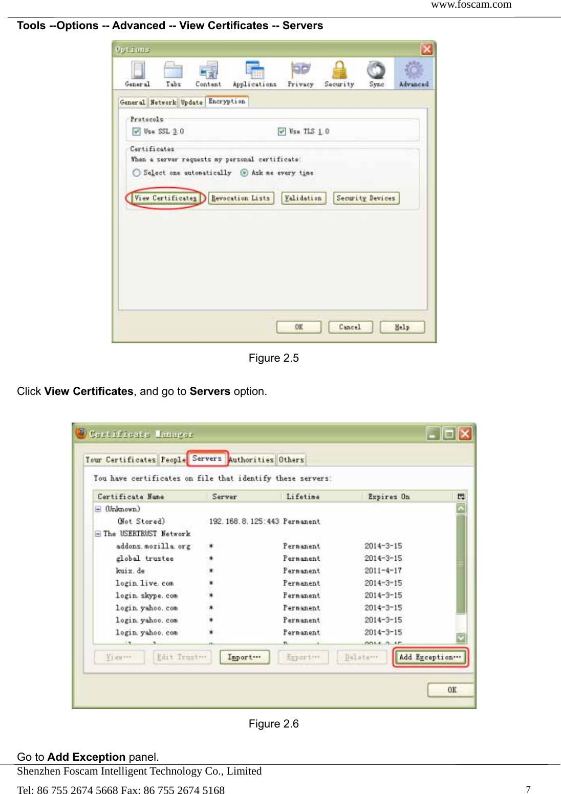  www.foscam.com               Shenzhen Foscam Intelligent Technology Co., Limited Tel: 86 755 2674 5668 Fax: 86 755 2674 5168   7Tools --Options -- Advanced -- View Certificates -- Servers   Figure 2.5  Click View Certificates, and go to Servers option.   Figure 2.6  Go to Add Exception panel. 