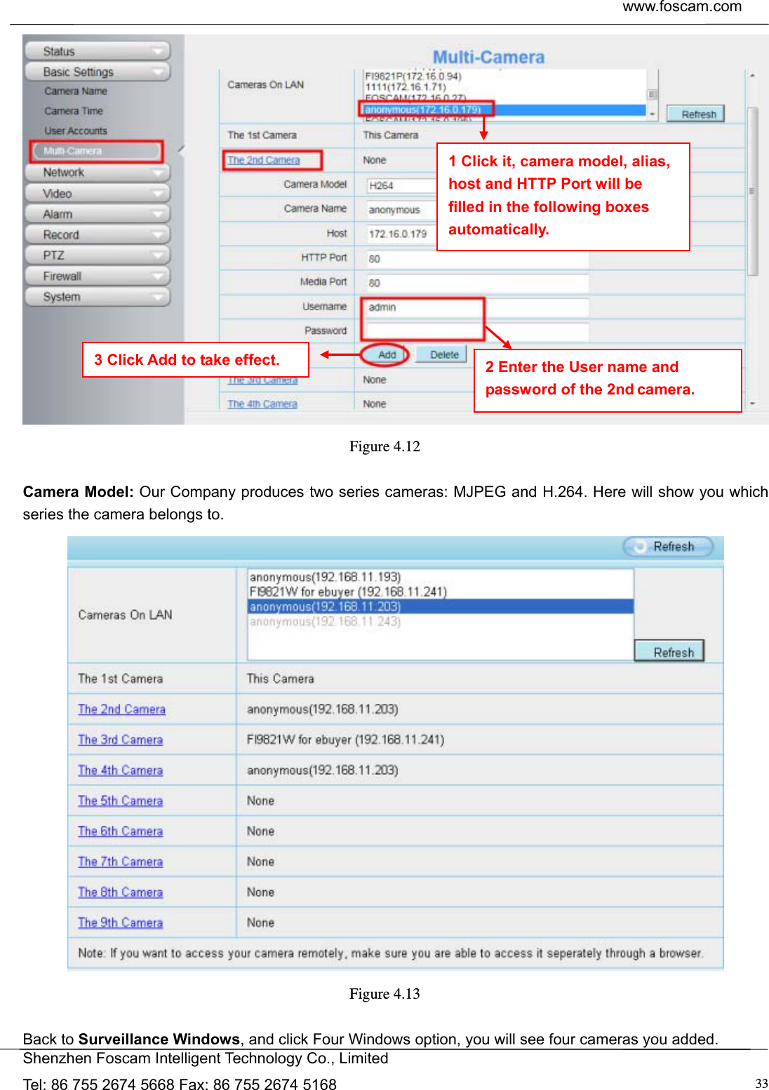  www.foscam.com            Shenzhen Foscam Intelligent Technology Co., Limited Tel: 86 755 2674 5668 Fax: 86 755 2674 5168  33 Figure 4.12   Camera Model: Our Company produces two series cameras: MJPEG and H.264. Here will show you which series the camera belongs to.  Figure 4.13   Back to Surveillance Windows, and click Four Windows option, you will see four cameras you added.   1 Click it, camera model, alias, host and HTTP Port will be filled in the following boxes automatically. 2 Enter the User name and password of the 2nd camera. 3 Click Add to take effect. 