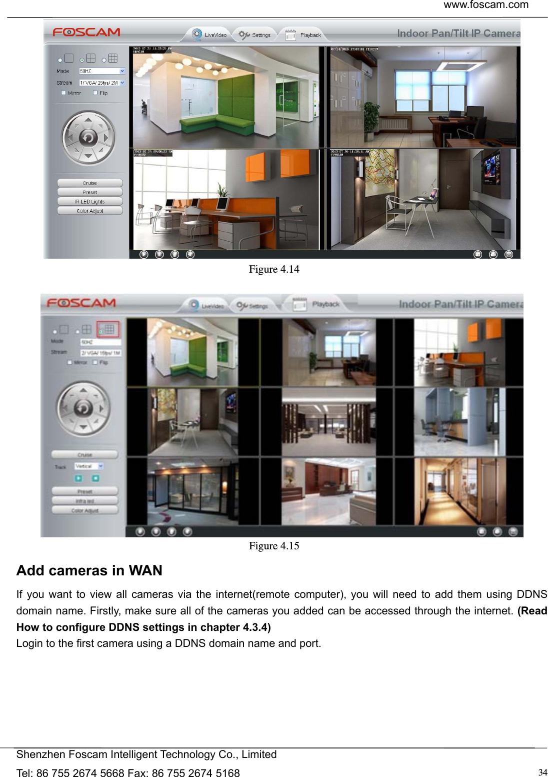  www.foscam.com            Shenzhen Foscam Intelligent Technology Co., Limited Tel: 86 755 2674 5668 Fax: 86 755 2674 5168  34 Figure 4.14    Figure 4.15  Add cameras in WAN If you want to view all cameras via the internet(remote computer), you will need to add them using DDNS domain name. Firstly, make sure all of the cameras you added can be accessed through the internet. (Read How to configure DDNS settings in chapter 4.3.4) Login to the first camera using a DDNS domain name and port.  