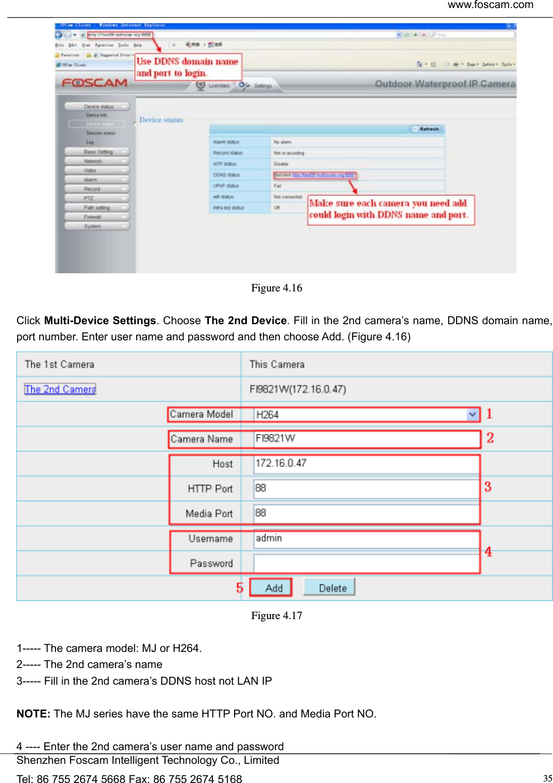  www.foscam.com            Shenzhen Foscam Intelligent Technology Co., Limited Tel: 86 755 2674 5668 Fax: 86 755 2674 5168  35 Figure 4.16   Click Multi-Device Settings. Choose The 2nd Device. Fill in the 2nd camera&rsquo;s name, DDNS domain name, port number. Enter user name and password and then choose Add. (Figure 4.16)  Figure 4.17   1----- The camera model: MJ or H264. 2----- The 2nd camera&rsquo;s name 3----- Fill in the 2nd camera&rsquo;s DDNS host not LAN IP  NOTE: The MJ series have the same HTTP Port NO. and Media Port NO.    4 ---- Enter the 2nd camera&rsquo;s user name and password 