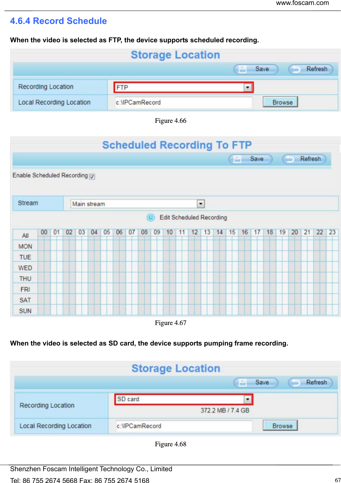  www.foscam.com            Shenzhen Foscam Intelligent Technology Co., Limited Tel: 86 755 2674 5668 Fax: 86 755 2674 5168  674.6.4 Record Schedule When the video is selected as FTP, the device supports scheduled recording.  Figure 4.66    Figure 4.67   When the video is selected as SD card, the device supports pumping frame recording.   Figure 4.68  