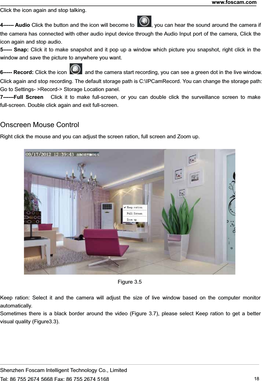 www.foscam.comShenzhen Foscam Intelligent Technology Co., LimitedTel: 86 755 2674 5668 Fax: 86 755 2674 5168 18Click the icon again and stop talking.4------ Audio Click the button and the icon will become to , you can hear the sound around the camera ifthe camera has connected with other audio input device through the Audio Input port of the camera, Click theicon again and stop audio.5----- Snap: Click it to make snapshot and it pop up a window which picture you snapshot, right click in thewindow and save the picture to anywhere you want.6----- Record: Click the icon and the camera start recording, you can see a green dot in the live window.Click again and stop recording. The default storage path is C:\IPCamRecord. You can change the storage path:Go to Settings- >Record-> Storage Location panel.7------Full Screen Click it to make full-screen, or you can double click the surveillance screen to makefull-screen. Double click again and exit full-screen.Onscreen Mouse ControlRight click the mouse and you can adjust the screen ration, full screen and Zoom up.Figure 3.5Keep ration: Select it and the camera will adjust the size of live window based on the computer monitorautomatically.Sometimes there is a black border around the video (Figure 3.7), please select Keep ration to get a bettervisual quality (Figure3.3).