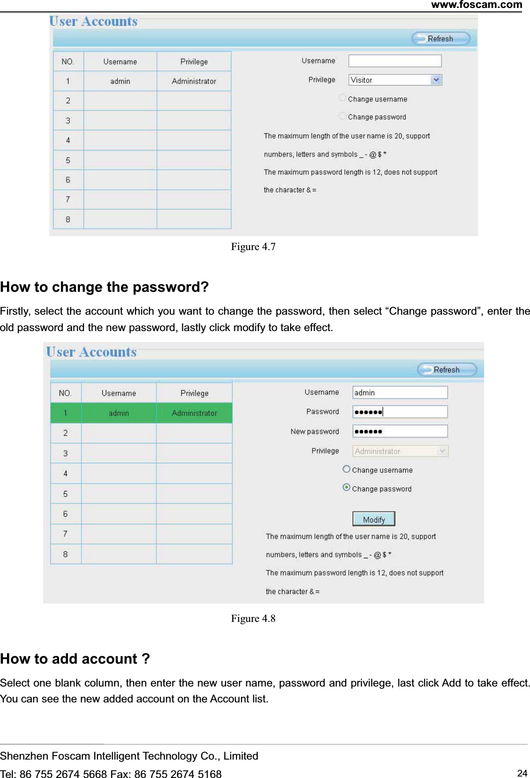 www.foscam.comShenzhen Foscam Intelligent Technology Co., LimitedTel: 86 755 2674 5668 Fax: 86 755 2674 5168 24Figure 4.7How to change the password?Firstly, select the account which you want to change the password, then select &ldquo;Change password&rdquo;, enter theold password and the new password, lastly click modify to take effect.Figure 4.8How to add account ?Select one blank column, then enter the new user name, password and privilege, last click Add to take effect.You can see the new added account on the Account list.