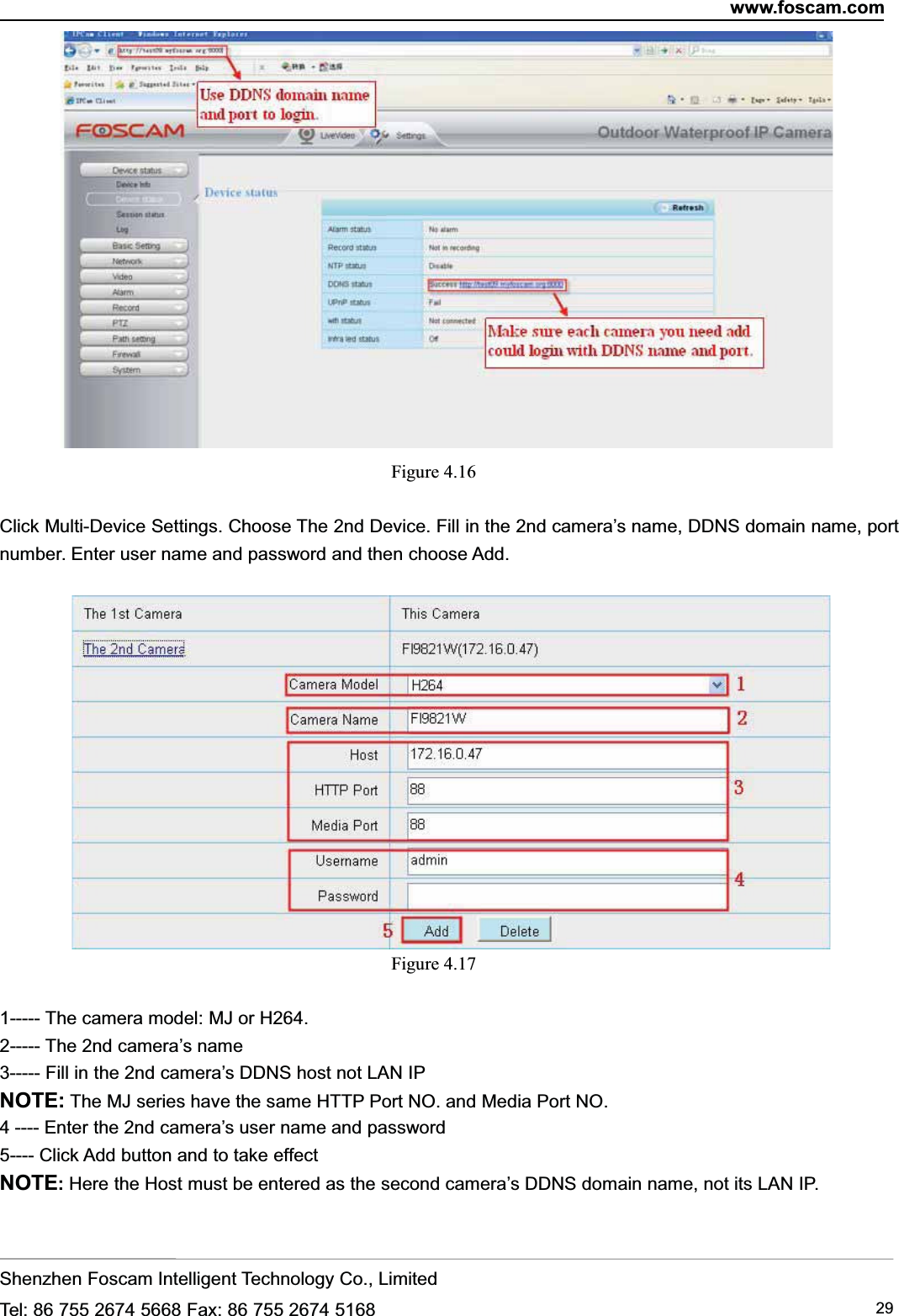 www.foscam.comShenzhen Foscam Intelligent Technology Co., LimitedTel: 86 755 2674 5668 Fax: 86 755 2674 5168 29Figure 4.16Click Multi-Device Settings. Choose The 2nd Device. Fill in the 2nd camera&rsquo;s name, DDNS domain name, portnumber. Enter user name and password and then choose Add.Figure 4.171----- The camera model: MJ or H264.2----- The 2nd camera&rsquo;s name3----- Fill in the 2nd camera&rsquo;s DDNS host not LAN IPNOTE: The MJ series have the same HTTP Port NO. and Media Port NO.4 ---- Enter the 2nd camera&rsquo;s user name and password5---- Click Add button and to take effectNOTE:Here the Host must be entered as the second camera&rsquo;s DDNS domain name, not its LAN IP.