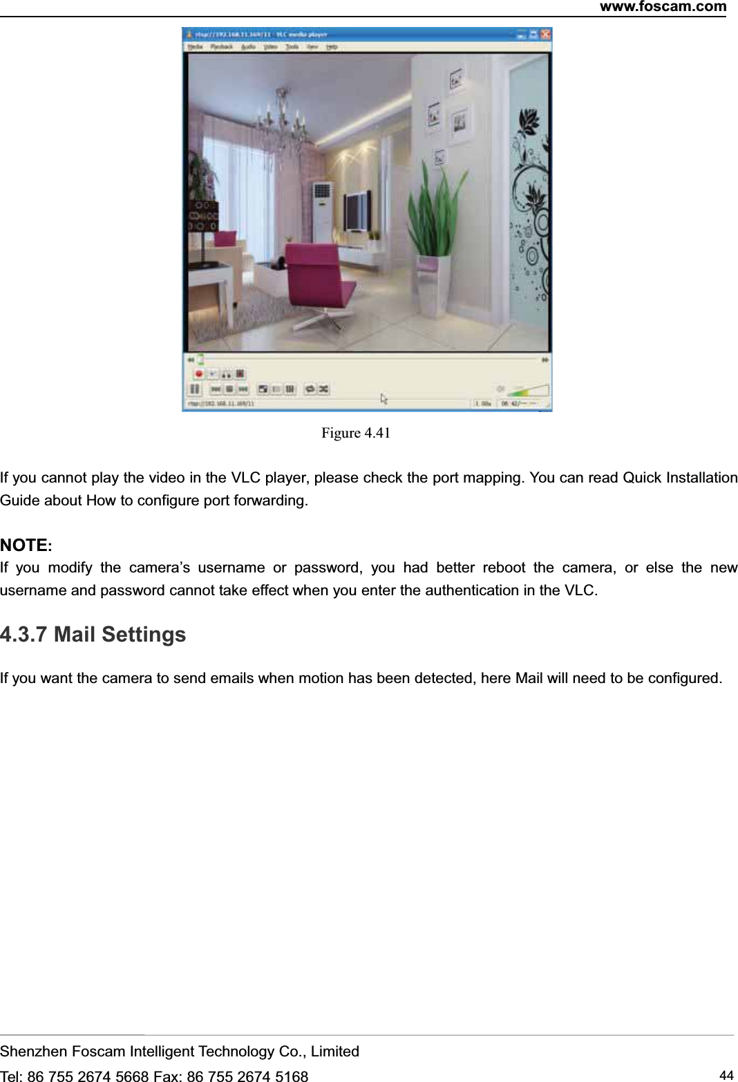 www.foscam.comShenzhen Foscam Intelligent Technology Co., LimitedTel: 86 755 2674 5668 Fax: 86 755 2674 5168 44Figure 4.41If you cannot play the video in the VLC player, please check the port mapping. You can read Quick InstallationGuide about How to configure port forwarding.NOTE:If you modify the camera&rsquo;s username or password, you had better reboot the camera, or else the newusername and password cannot take effect when you enter the authentication in the VLC.4.3.7 Mail SettingsIf you want the camera to send emails when motion has been detected, here Mail will need to be configured.