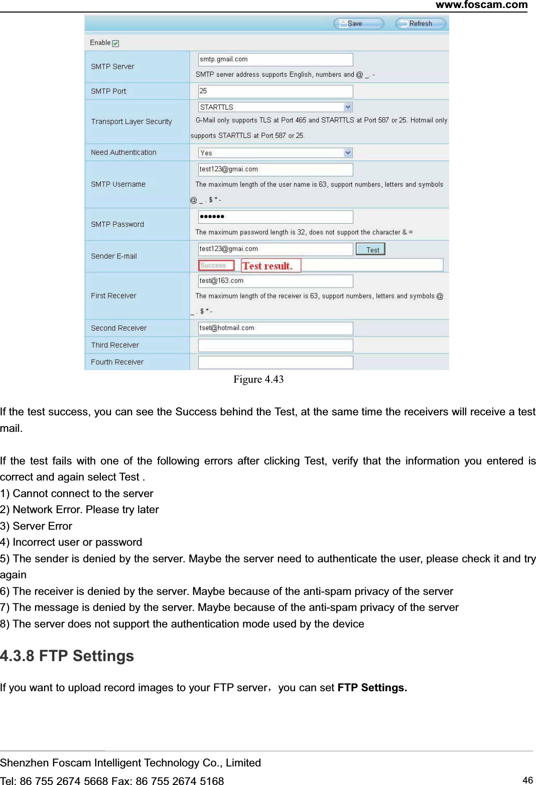 www.foscam.comShenzhen Foscam Intelligent Technology Co., LimitedTel: 86 755 2674 5668 Fax: 86 755 2674 5168 46Figure 4.43If the test success, you can see the Success behind the Test, at the same time the receivers will receive a testmail.If the test fails with one of the following errors after clicking Test, verify that the information you entered iscorrect and again select Test .1) Cannot connect to the server2) Network Error. Please try later3) Server Error4) Incorrect user or password5) The sender is denied by the server. Maybe the server need to authenticate the user, please check it and tryagain6) The receiver is denied by the server. Maybe because of the anti-spam privacy of the server7) The message is denied by the server. Maybe because of the anti-spam privacy of the server8) The server does not support the authentication mode used by the device4.3.8 FTP SettingsIf you want to upload record images to your FTP server，you can set FTP Settings.