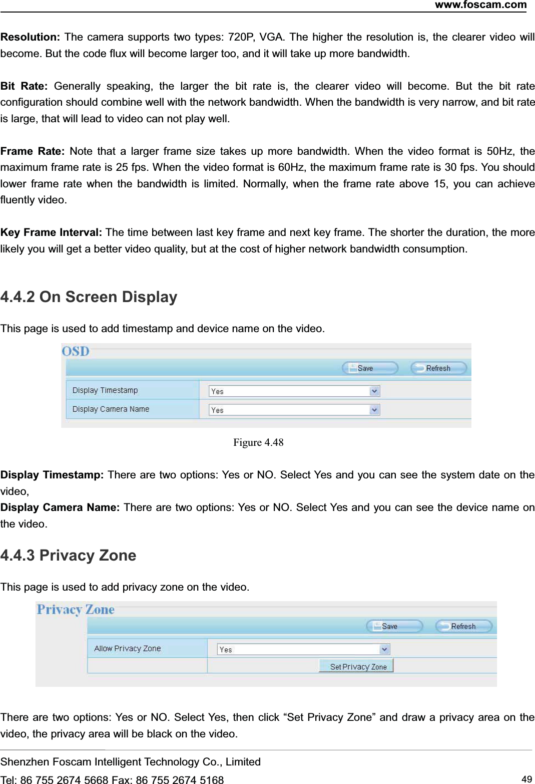 www.foscam.comShenzhen Foscam Intelligent Technology Co., LimitedTel: 86 755 2674 5668 Fax: 86 755 2674 5168 49Resolution: The camera supports two types: 720P, VGA. The higher the resolution is, the clearer video willbecome. But the code flux will become larger too, and it will take up more bandwidth.Bit Rate: Generally speaking, the larger the bit rate is, the clearer video will become. But the bit rateconfiguration should combine well with the network bandwidth. When the bandwidth is very narrow, and bit rateis large, that will lead to video can not play well.Frame Rate: Note that a larger frame size takes up more bandwidth. When the video format is 50Hz, themaximum frame rate is 25 fps. When the video format is 60Hz, the maximum frame rate is 30 fps. You shouldlower frame rate when the bandwidth is limited. Normally, when the frame rate above 15, you can achievefluently video.Key Frame Interval: The time between last key frame and next key frame. The shorter the duration, the morelikely you will get a better video quality, but at the cost of higher network bandwidth consumption.4.4.2 On Screen DisplayThis page is used to add timestamp and device name on the video.Figure 4.48Display Timestamp: There are two options: Yes or NO. Select Yes and you can see the system date on thevideo,Display Camera Name: There are two options: Yes or NO. Select Yes and you can see the device name onthe video.4.4.3 Privacy ZoneThis page is used to add privacy zone on the video.There are two options: Yes or NO. Select Yes, then click &ldquo;Set Privacy Zone&rdquo; and draw a privacy area on thevideo, the privacy area will be black on the video.