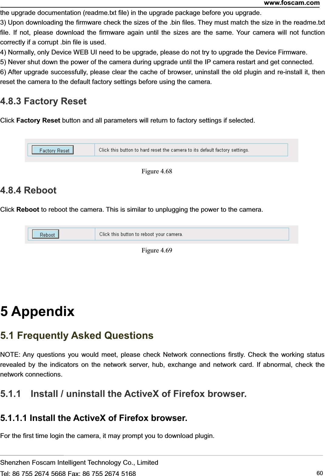 www.foscam.comShenzhen Foscam Intelligent Technology Co., LimitedTel: 86 755 2674 5668 Fax: 86 755 2674 5168 60the upgrade documentation (readme.txt file) in the upgrade package before you upgrade.3) Upon downloading the firmware check the sizes of the .bin files. They must match the size in the readme.txtfile. If not, please download the firmware again until the sizes are the same. Your camera will not functioncorrectly if a corrupt .bin file is used.4) Normally, only Device WEB UI need to be upgrade, please do not try to upgrade the Device Firmware.5) Never shut down the power of the camera during upgrade until the IP camera restart and get connected.6) After upgrade successfully, please clear the cache of browser, uninstall the old plugin and re-install it, thenreset the camera to the default factory settings before using the camera.4.8.3 Factory ResetClick Factory Reset button and all parameters will return to factory settings if selected.Figure 4.684.8.4 RebootClick Reboot to reboot the camera. This is similar to unplugging the power to the camera.Figure 4.695 Appendix5.1 Frequently Asked QuestionsNOTE: Any questions you would meet, please check Network connections firstly. Check the working statusrevealed by the indicators on the network server, hub, exchange and network card. If abnormal, check thenetwork connections.5.1.1 Install / uninstall the ActiveX of Firefox browser.5.1.1.1 Install the ActiveX of Firefox browser.For the first time login the camera, it may prompt you to download plugin.
