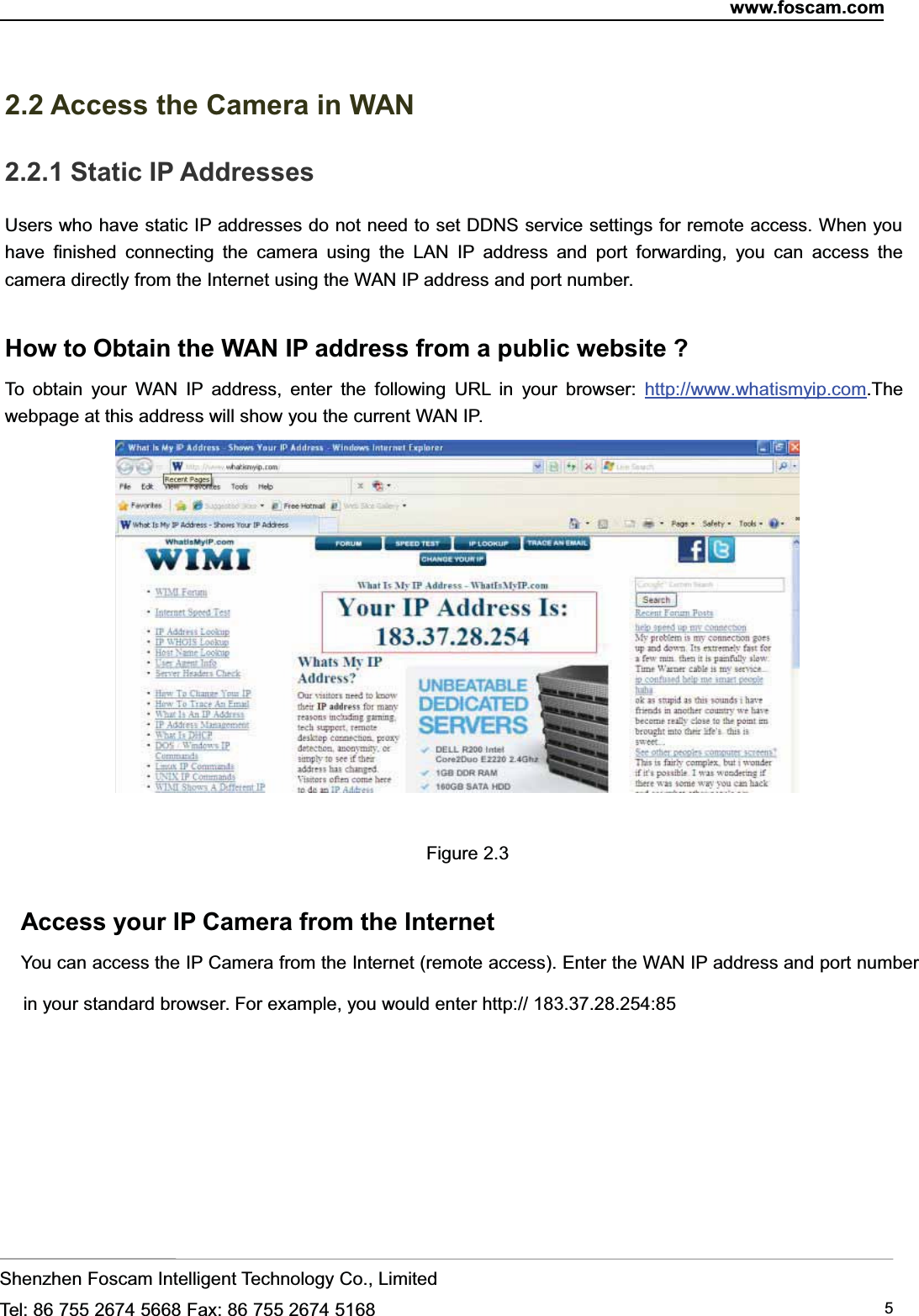 www.foscam.comShenzhen Foscam Intelligent Technology Co., LimitedTel: 86 755 2674 5668 Fax: 86 755 2674 5168 52.2 Access the Camera in WAN2.2.1 Static IP AddressesUsers who have static IP addresses do not need to set DDNS service settings for remote access. When youhave finished connecting the camera using the LAN IP address and port forwarding, you can access thecamera directly from the Internet using the WAN IP address and port number.How to Obtain the WAN IP address from a public website ?To obtain your WAN IP address, enter the following URL in your browser: http://www.whatismyip.com.Thewebpage at this address will show you the current WAN IP.Figure 2.3Access your IP Camera from the InternetYou can access the IP Camera from the Internet (remote access). Enter the WAN IP address and port numberin your standard browser. For example, you would enter http:// 183.37.28.254:85