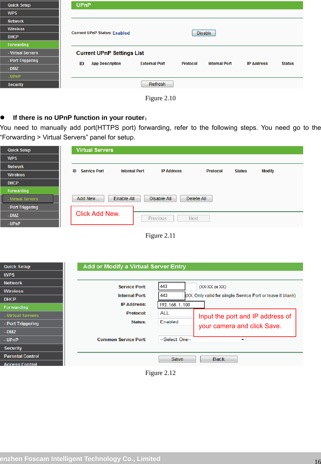                                                         wwwwww..ffoossccaamm..ccoomm  SShheennzzhheenn  FFoossccaamm  IInntteelllliiggeenntt  TTeecchhnnoollooggyy  CCoo..,,  LLiimmiitteedd  TTeell::  8866  775555  22667744  55666688  FFaaxx::  8866  775555  22667744  55116688                                                                                                                   16 Figure 2.10  z If there is no UPnP function in your router： You need to manually add port(HTTPS port) forwarding, refer to the following steps. You need go to the &ldquo;Forwarding > Virtual Servers&rdquo; panel for setup.    Figure 2.11    Figure 2.12   Click Add New. Input the port and IP address of your camera and click Save.   