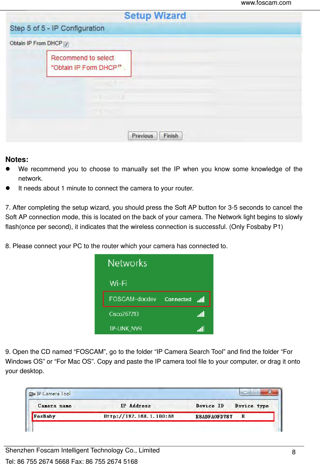     www.foscam.com               Shenzhen Foscam Intelligent Technology Co., Limited Tel: 86 755 2674 5668 Fax: 86 755 2674 5168  8  Notes:    We recommend you to choose to manually set the IP when you know some knowledge of the network.   It needs about 1 minute to connect the camera to your router.  7. After completing the setup wizard, you should press the Soft AP button for 3-5 seconds to cancel the Soft AP connection mode, this is located on the back of your camera. The Network light begins to slowly flash(once per second), it indicates that the wireless connection is successful. (Only Fosbaby P1)  8. Please connect your PC to the router which your camera has connected to.   9. Open the CD named &ldquo;FOSCAM&rdquo;, go to the folder &ldquo;IP Camera Search Tool&rdquo; and find the folder &ldquo;For Windows OS&rdquo; or &ldquo;For Mac OS&rdquo;. Copy and paste the IP camera tool file to your computer, or drag it onto your desktop.    