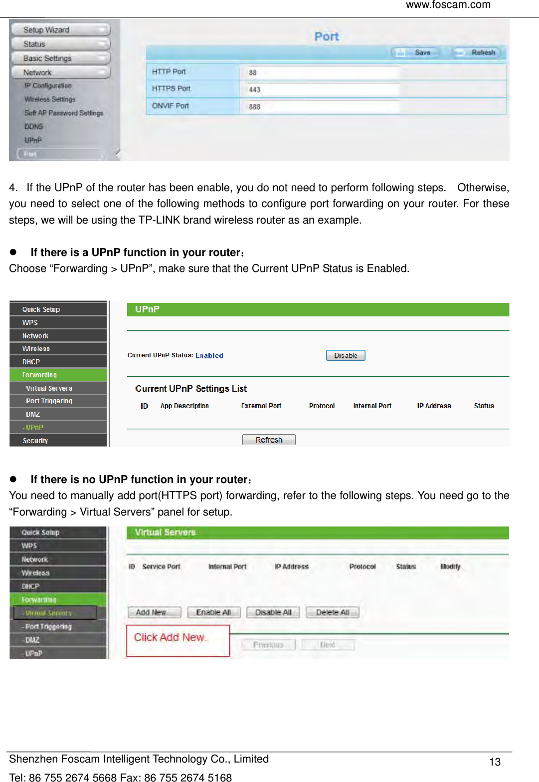     www.foscam.com               Shenzhen Foscam Intelligent Technology Co., Limited Tel: 86 755 2674 5668 Fax: 86 755 2674 5168  13  4.   If the UPnP of the router has been enable, you do not need to perform following steps.    Otherwise, you need to select one of the following methods to configure port forwarding on your router. For these steps, we will be using the TP-LINK brand wireless router as an example.     If there is a UPnP function in your router： Choose &ldquo;Forwarding > UPnP&rdquo;, make sure that the Current UPnP Status is Enabled.     If there is no UPnP function in your router： You need to manually add port(HTTPS port) forwarding, refer to the following steps. You need go to the &ldquo;Forwarding > Virtual Servers&rdquo; panel for setup.     