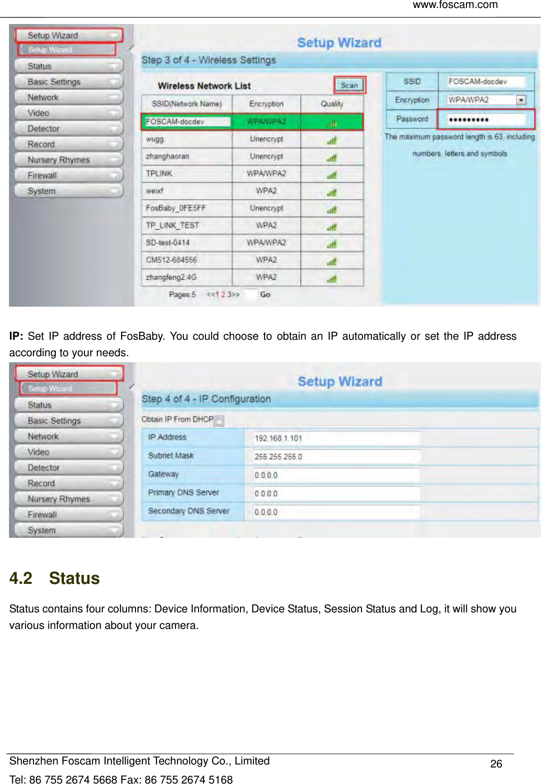     www.foscam.com              Shenzhen Foscam Intelligent Technology Co., Limited Tel: 86 755 2674 5668 Fax: 86 755 2674 5168  26  IP: Set IP address of FosBaby. You could choose to obtain an IP automatically or set the IP address according to your needs.   4.2  Status Status contains four columns: Device Information, Device Status, Session Status and Log, it will show you various information about your camera. 