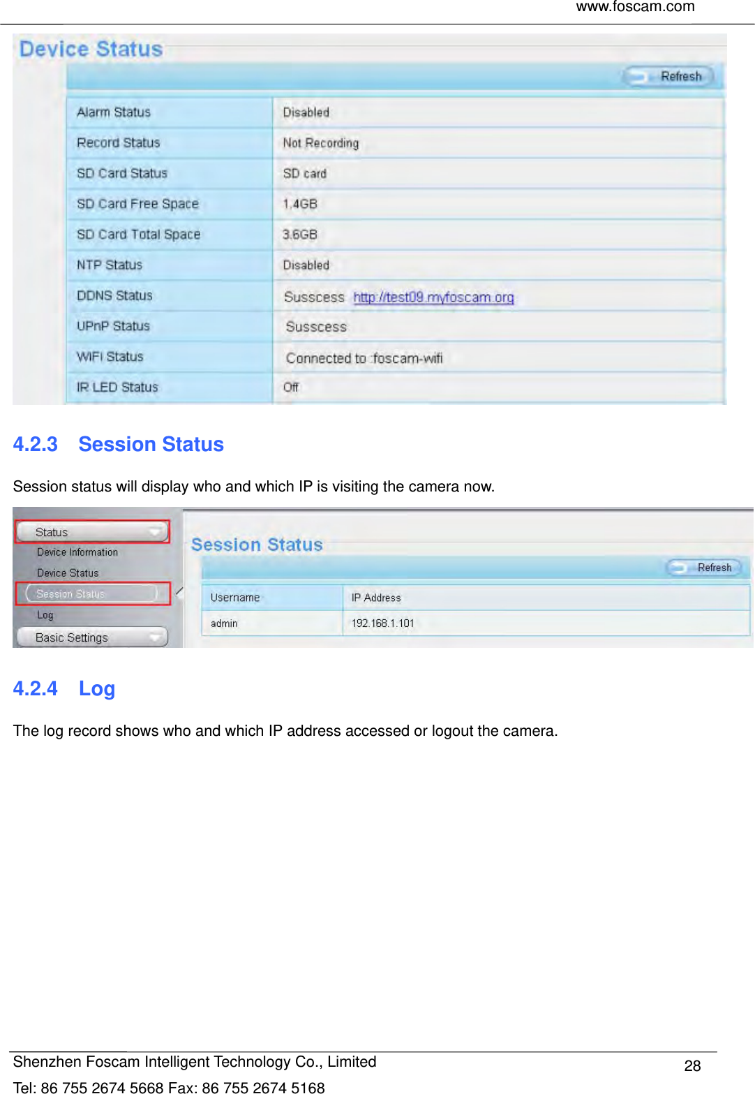     www.foscam.com              Shenzhen Foscam Intelligent Technology Co., Limited Tel: 86 755 2674 5668 Fax: 86 755 2674 5168  28 4.2.3  Session Status Session status will display who and which IP is visiting the camera now.  4.2.4  Log The log record shows who and which IP address accessed or logout the camera.     
