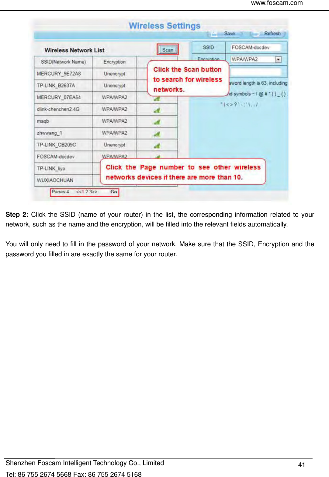     www.foscam.com              Shenzhen Foscam Intelligent Technology Co., Limited Tel: 86 755 2674 5668 Fax: 86 755 2674 5168  41 Step 2: Click the SSID (name of your router) in the list, the corresponding information related to your network, such as the name and the encryption, will be filled into the relevant fields automatically.  You will only need to fill in the password of your network. Make sure that the SSID, Encryption and the password you filled in are exactly the same for your router.  