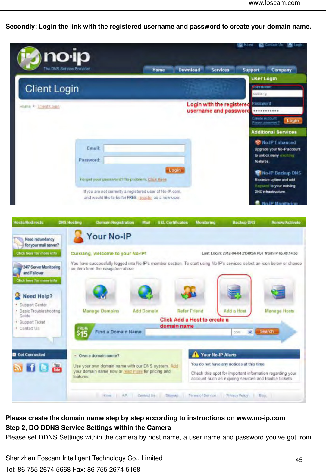     www.foscam.com              Shenzhen Foscam Intelligent Technology Co., Limited Tel: 86 755 2674 5668 Fax: 86 755 2674 5168  45 Secondly: Login the link with the registered username and password to create your domain name.      Please create the domain name step by step according to instructions on www.no-ip.com   Step 2, DO DDNS Service Settings within the Camera Please set DDNS Settings within the camera by host name, a user name and password you&rsquo;ve got from 