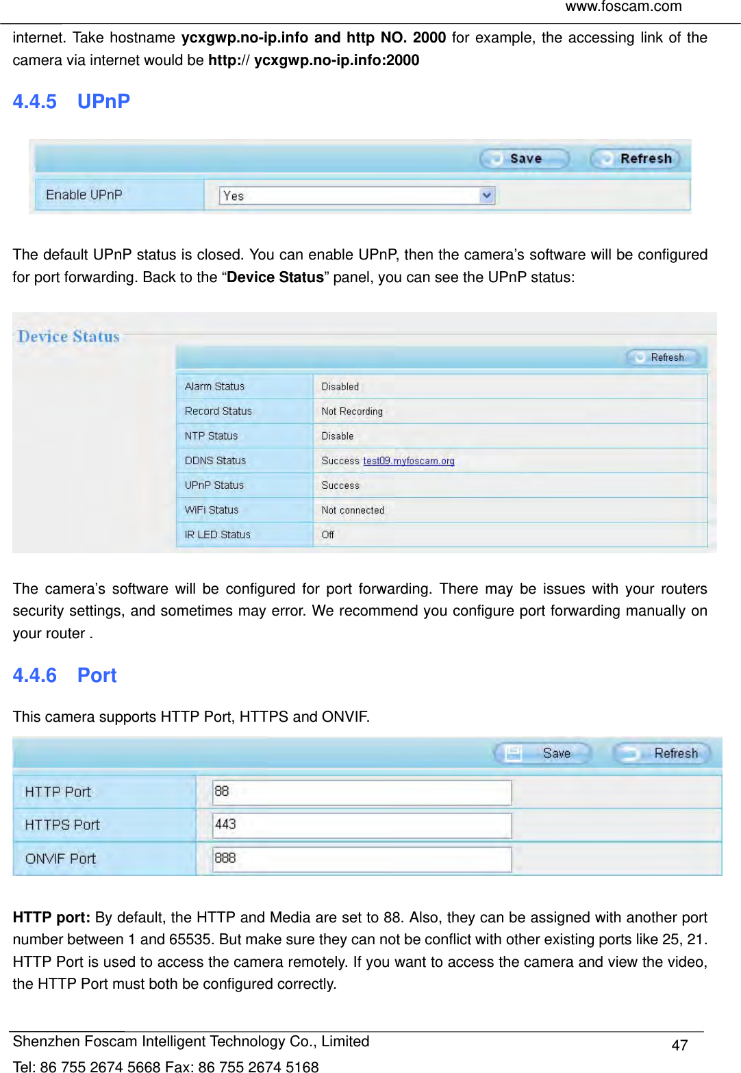     www.foscam.com              Shenzhen Foscam Intelligent Technology Co., Limited Tel: 86 755 2674 5668 Fax: 86 755 2674 5168  47internet. Take hostname ycxgwp.no-ip.info and http NO. 2000 for example, the accessing link of the camera via internet would be http:// ycxgwp.no-ip.info:2000 4.4.5  UPnP   The default UPnP status is closed. You can enable UPnP, then the camera&rsquo;s software will be configured for port forwarding. Back to the &ldquo;Device Status&rdquo; panel, you can see the UPnP status:    The camera&rsquo;s software will be configured for port forwarding. There may be issues with your routers security settings, and sometimes may error. We recommend you configure port forwarding manually on your router . 4.4.6  Port This camera supports HTTP Port, HTTPS and ONVIF.     HTTP port: By default, the HTTP and Media are set to 88. Also, they can be assigned with another port number between 1 and 65535. But make sure they can not be conflict with other existing ports like 25, 21. HTTP Port is used to access the camera remotely. If you want to access the camera and view the video, the HTTP Port must both be configured correctly.  