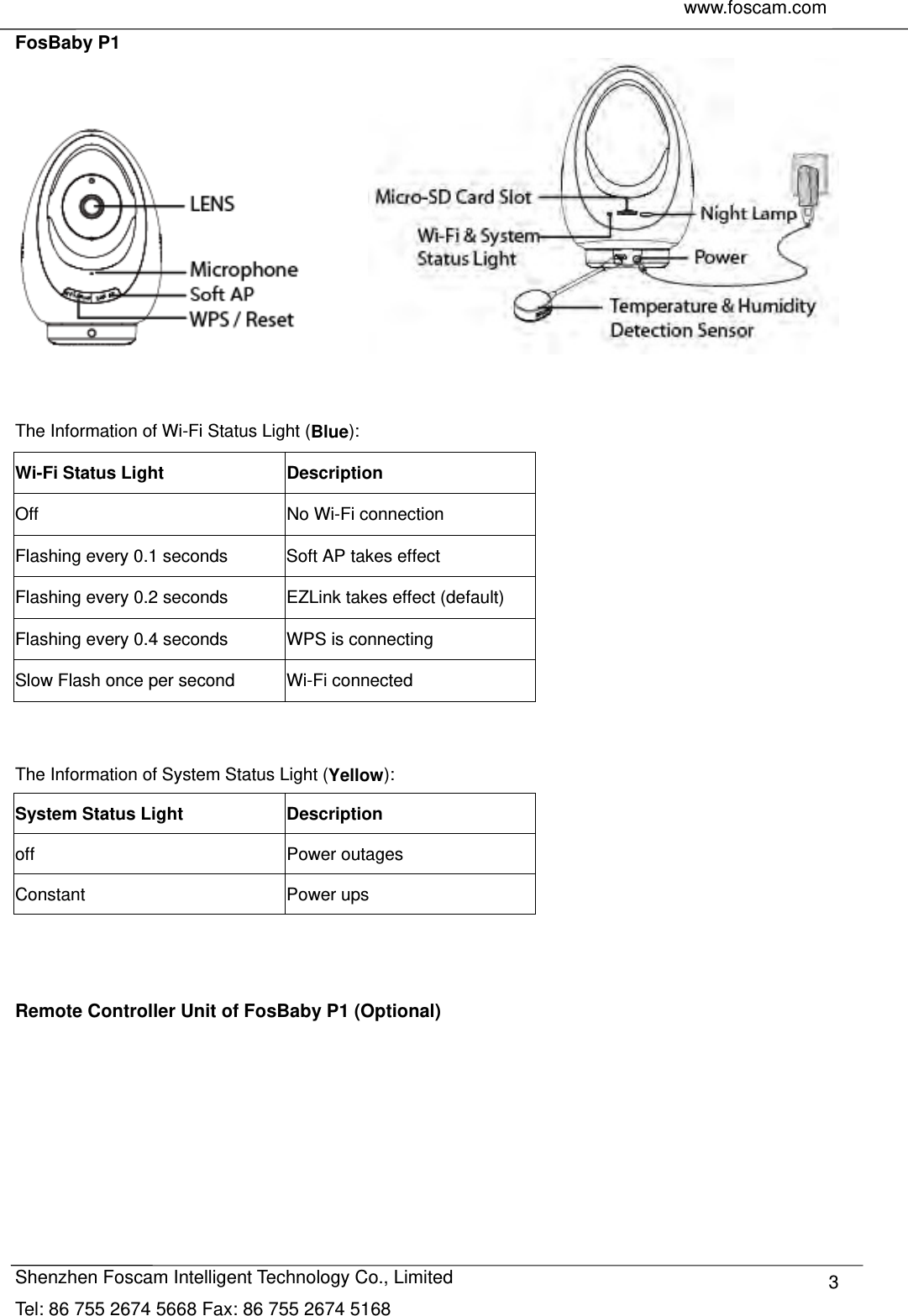     www.foscam.com               Shenzhen Foscam Intelligent Technology Co., Limited Tel: 86 755 2674 5668 Fax: 86 755 2674 5168  3FosBaby P1            The Information of Wi-Fi Status Light (Blue): Wi-Fi Status Light              Description Off                             No Wi-Fi connection Flashing every 0.1 seconds       Soft AP takes effect  Flashing every 0.2 seconds             EZLink takes effect (default) Flashing every 0.4 seconds       WPS is connecting  Slow Flash once per second      Wi-Fi connected   The Information of System Status Light (Yellow): System Status Light            Description off Power outages Constant Power ups    Remote Controller Unit of FosBaby P1 (Optional)  