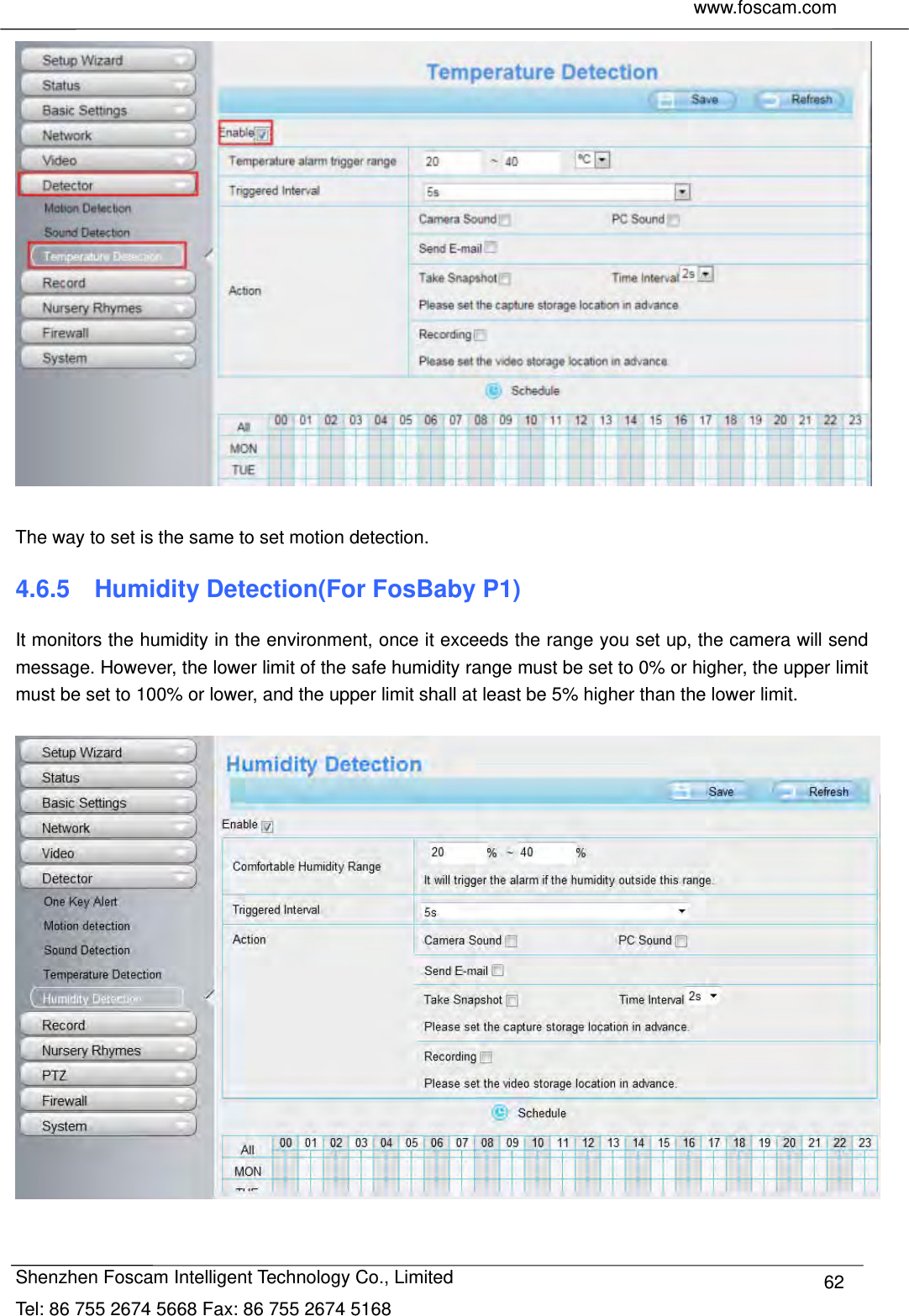     www.foscam.com              Shenzhen Foscam Intelligent Technology Co., Limited Tel: 86 755 2674 5668 Fax: 86 755 2674 5168  62  The way to set is the same to set motion detection. 4.6.5  Humidity Detection(For FosBaby P1) It monitors the humidity in the environment, once it exceeds the range you set up, the camera will send message. However, the lower limit of the safe humidity range must be set to 0% or higher, the upper limit must be set to 100% or lower, and the upper limit shall at least be 5% higher than the lower limit.     