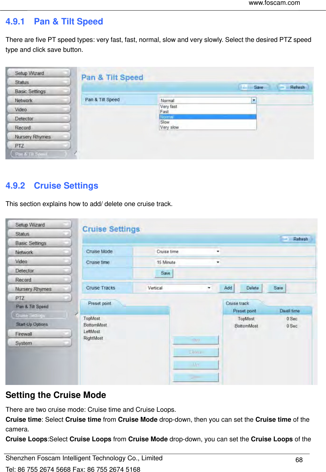     www.foscam.com              Shenzhen Foscam Intelligent Technology Co., Limited Tel: 86 755 2674 5668 Fax: 86 755 2674 5168  684.9.1    Pan &amp; Tilt Speed There are five PT speed types: very fast, fast, normal, slow and very slowly. Select the desired PTZ speed type and click save button.    4.9.2  Cruise Settings This section explains how to add/ delete one cruise track.   Setting the Cruise Mode There are two cruise mode: Cruise time and Cruise Loops. Cruise time: Select Cruise time from Cruise Mode drop-down, then you can set the Cruise time of the camera. Cruise Loops:Select Cruise Loops from Cruise Mode drop-down, you can set the Cruise Loops of the 