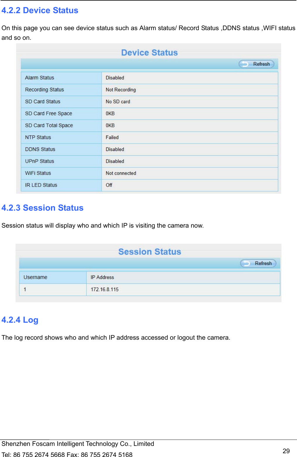   Shenzhen Foscam Intelligent Technology Co., Limited Tel: 86 755 2674 5668 Fax: 86 755 2674 5168   294.2.2 Device Status On this page you can see device status such as Alarm status/ Record Status ,DDNS status ,WIFI status and so on.  4.2.3 Session Status Session status will display who and which IP is visiting the camera now.   4.2.4 Log The log record shows who and which IP address accessed or logout the camera.     