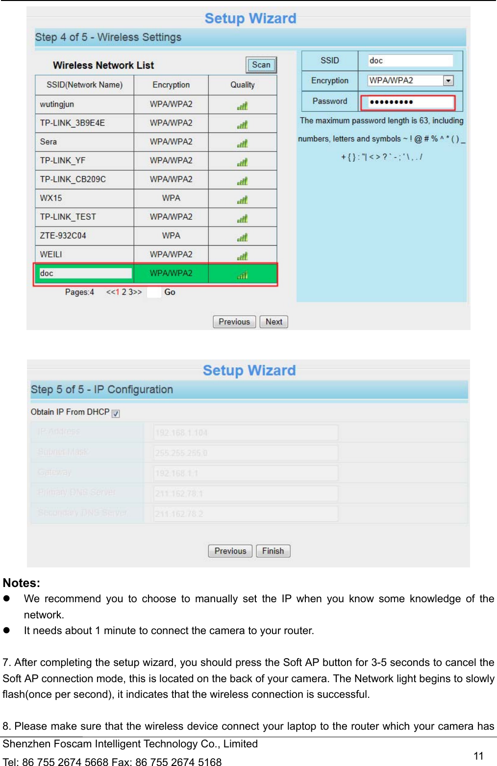   Shenzhen Foscam Intelligent Technology Co., Limited Tel: 86 755 2674 5668 Fax: 86 755 2674 5168   11   Notes:    We recommend you to choose to manually set the IP when you know some knowledge of the network.   It needs about 1 minute to connect the camera to your router.  7. After completing the setup wizard, you should press the Soft AP button for 3-5 seconds to cancel the Soft AP connection mode, this is located on the back of your camera. The Network light begins to slowly flash(once per second), it indicates that the wireless connection is successful.  8. Please make sure that the wireless device connect your laptop to the router which your camera has 