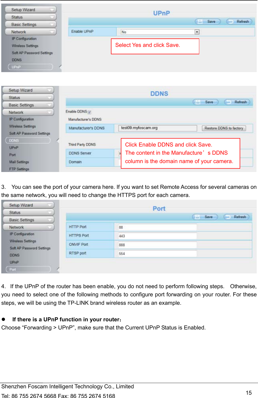   Shenzhen Foscam Intelligent Technology Co., Limited Tel: 86 755 2674 5668 Fax: 86 755 2674 5168   15    3.    You can see the port of your camera here. If you want to set Remote Access for several cameras on the same network, you will need to change the HTTPS port for each camera.   4.   If the UPnP of the router has been enable, you do not need to perform following steps.    Otherwise, you need to select one of the following methods to configure port forwarding on your router. For these steps, we will be using the TP-LINK brand wireless router as an example.     If there is a UPnP function in your router： Choose &ldquo;Forwarding > UPnP&rdquo;, make sure that the Current UPnP Status is Enabled.  Select Yes and click Save. Click Enable DDNS and click Save. The content in the Manufacture&rsquo;s DDNS column is the domain name of your camera. 