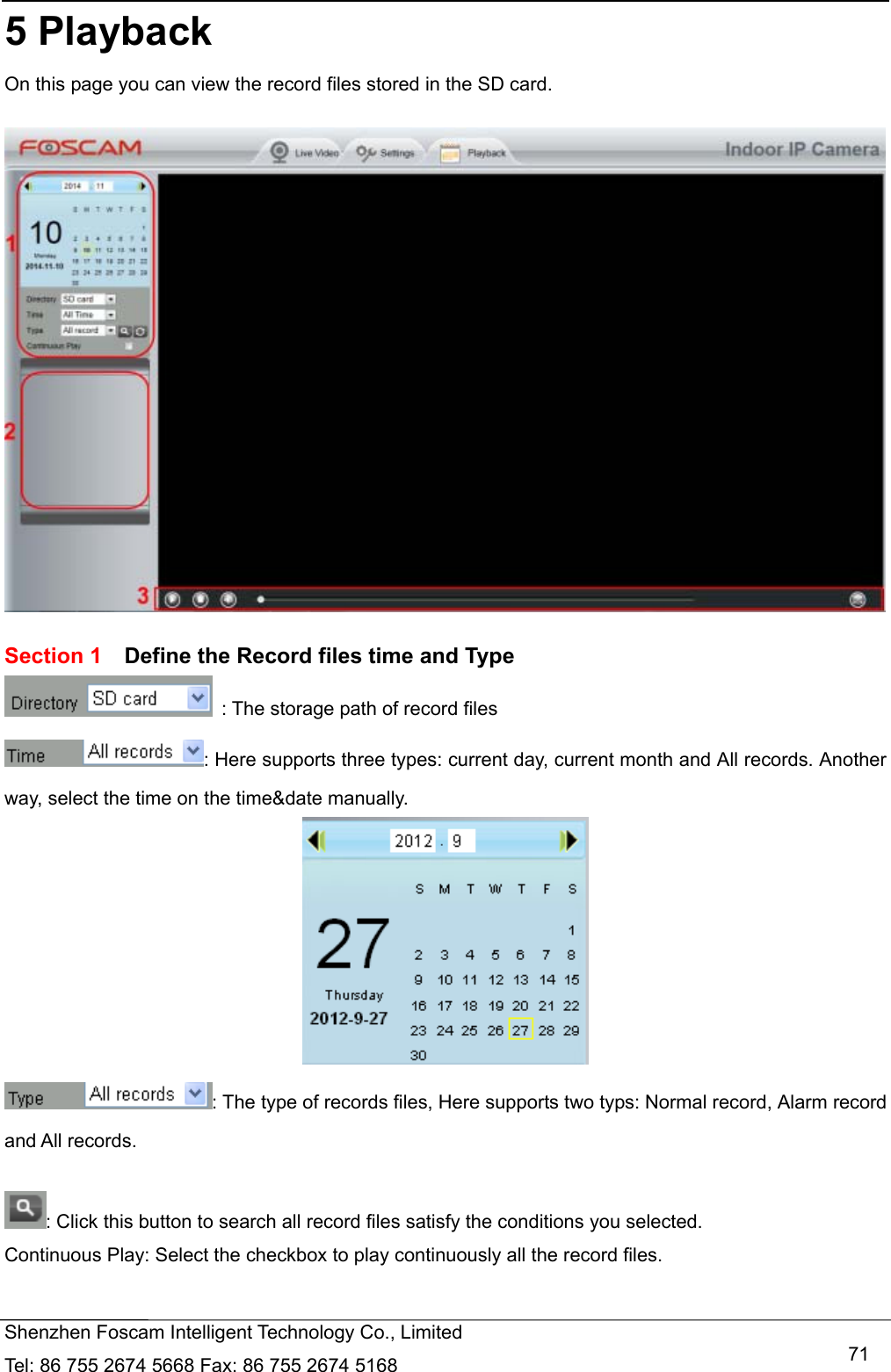   Shenzhen Foscam Intelligent Technology Co., Limited Tel: 86 755 2674 5668 Fax: 86 755 2674 5168   715 Playback On this page you can view the record files stored in the SD card.    Section 1    Define the Record files time and Type   : The storage path of record files : Here supports three types: current day, current month and All records. Another way, select the time on the time&amp;date manually.  : The type of records files, Here supports two typs: Normal record, Alarm record and All records.  : Click this button to search all record files satisfy the conditions you selected. Continuous Play: Select the checkbox to play continuously all the record files.  