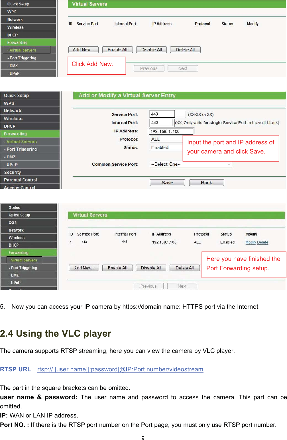  1RZ \RX FDQ DFFHVV \RXU ,3 FDPHUD E\ KWWSVGRPDLQ QDPH +7736 SRUW YLD WKH ,QWHUQHW 8VLQJ WKH 9/&amp; SOD\HU7KH FDPHUD VXSSRUWV 5763 VWUHDPLQJ KHUH \RX FDQ YLHZ WKH FDPHUD E\ 9/&amp; SOD\HU5763 85/ UWVS >XVHU QDPH@>SDVVZRUG@#,33RUW QXPEHUYLGHRVWUHDP7KH SDUW LQ WKH VTXDUH EUDFNHWV FDQ EH RPLWWHGXVHU QDPH  SDVVZRUG 7KH XVHU QDPH DQG SDVVZRUG WR DFFHVV WKH FDPHUD 7KLV SDUW FDQ EHRPLWWHG,3 :$1 RU /$1 ,3 DGGUHVV3RUW 12  ,I WKHUH LV WKH 5763 SRUW QXPEHU RQ WKH 3RUW SDJH \RX PXVW RQO\ XVH 5763 SRUW QXPEHU&amp;OLFN $GG 1HZ,QSXW WKH SRUW DQG ,3 DGGUHVV RI\RXU FDPHUD DQG FOLFN 6DYH+HUH \RX KDYH ILQLVKHG WKH3RUW )RUZDUGLQJ VHWXS