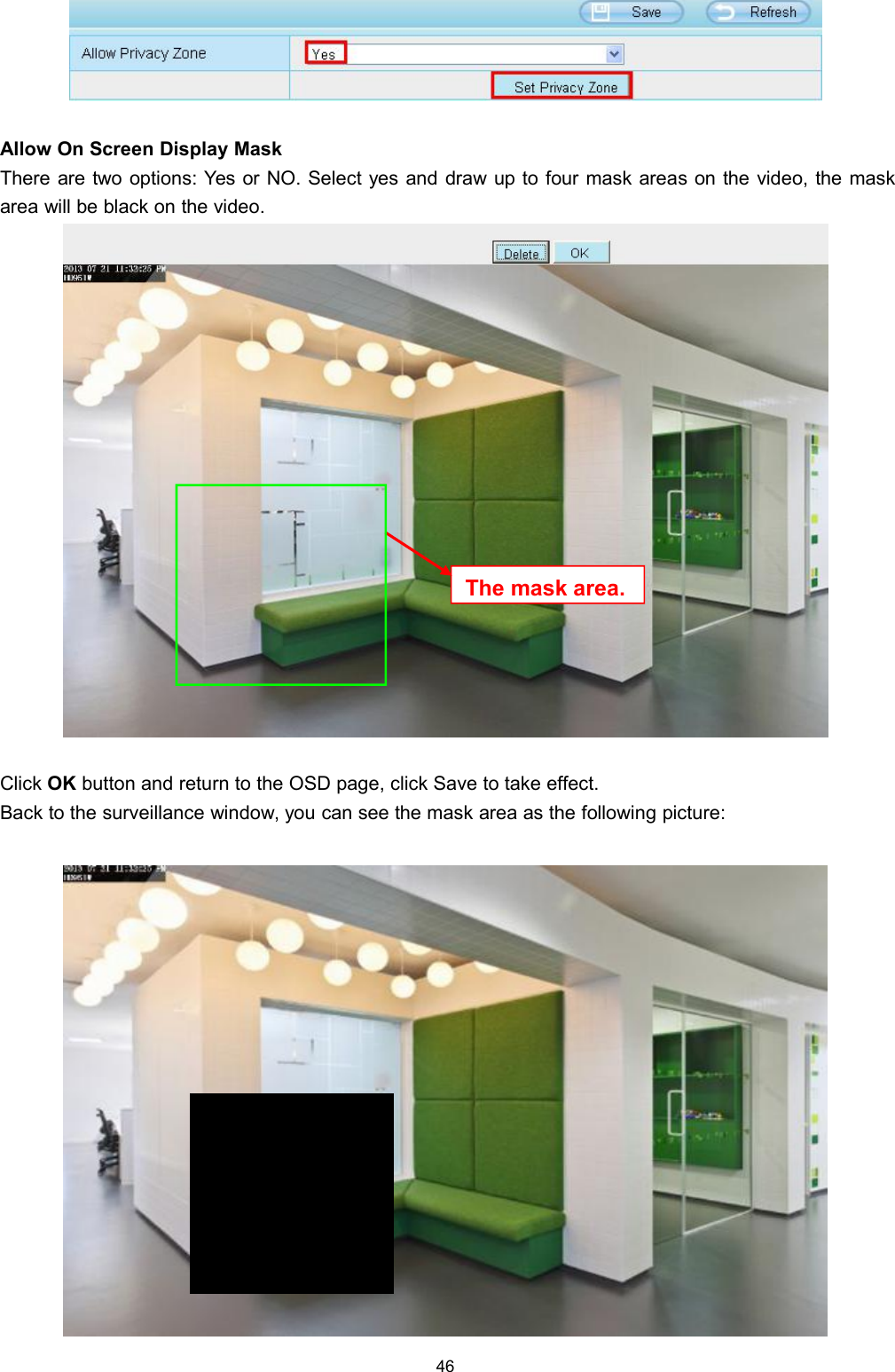 46Allow On Screen Display MaskThere are two options: Yes or NO. Select yes and draw up to four mask areas on the video, the maskarea will be black on the video.Click OK button and return to the OSD page, click Save to take effect.Back to the surveillance window, you can see the mask area as the following picture:Themaskarea.