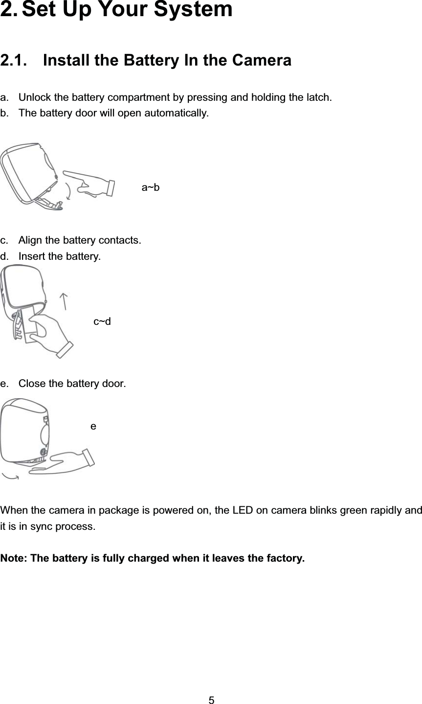  6HW 8S <RXU 6\VWHP ,QVWDOO WKH %DWWHU\ ,Q WKH &amp;DPHUDD 8QORFN WKH EDWWHU\ FRPSDUWPHQW E\ SUHVVLQJ DQG KROGLQJ WKH ODWFKE 7KH EDWWHU\ GRRU ZLOO RSHQ DXWRPDWLFDOO\F $OLJQ WKH EDWWHU\ FRQWDFWVG ,QVHUW WKH EDWWHU\H &amp;ORVH WKH EDWWHU\ GRRU:KHQ WKH FDPHUD LQ SDFNDJH LV SRZHUHG RQ WKH /(' RQ FDPHUD EOLQNV JUHHQ UDSLGO\ DQGLW LV LQ V\QF SURFHVV1RWH 7KH EDWWHU\ LV IXOO\ FKDUJHG ZKHQ LW OHDYHV WKH IDFWRU\DaEFaGH