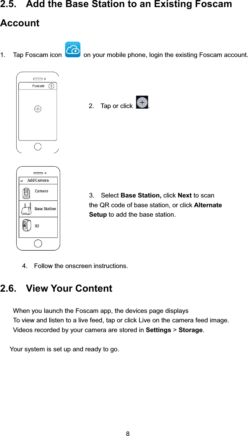  $GG WKH %DVH 6WDWLRQ WR DQ ([LVWLQJ )RVFDP$FFRXQW 7DS )RVFDP LFRQ RQ \RXU PRELOH SKRQH ORJLQ WKH H[LVWLQJ )RVFDP DFFRXQW )ROORZ WKH RQVFUHHQ LQVWUXFWLRQV 9LHZ <RXU &amp;RQWHQW:KHQ \RX ODXQFK WKH )RVFDP DSS WKH GHYLFHV SDJH GLVSOD\V7R YLHZ DQG OLVWHQ WR D OLYH IHHG WDS RU FOLFN /LYH RQ WKH FDPHUD IHHG LPDJH9LGHRV UHFRUGHG E\ \RXU FDPHUD DUH VWRUHG LQ 6HWWLQJV !6WRUDJH<RXU V\VWHP LV VHW XS DQG UHDG\ WR JR 7DS RU FOLFN  6HOHFW %DVH 6WDWLRQ FOLFN 1H[W WR VFDQWKH 45 FRGH RI EDVH VWDWLRQ RU FOLFN $OWHUQDWH6HWXS WR DGG WKH EDVH VWDWLRQ