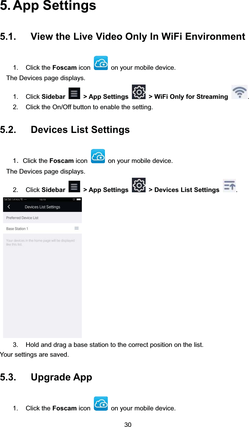  $SS 6HWWLQJV 9LHZ WKH /LYH 9LGHR 2QO\ ,Q :L)L (QYLURQPHQW &amp;OLFN WKH )RVFDP LFRQ RQ \RXU PRELOH GHYLFH7KH 'HYLFHV SDJH GLVSOD\V &amp;OLFN 6LGHEDU ! $SS 6HWWLQJV ! :L)L 2QO\ IRU 6WUHDPLQJ  &amp;OLFN WKH 2Q2II EXWWRQ WR HQDEOH WKH VHWWLQJ 'HYLFHV /LVW 6HWWLQJVˊ&amp;OLFN WKH )RVFDP LFRQ RQ \RXU PRELOH GHYLFH7KH 'HYLFHV SDJH GLVSOD\V &amp;OLFN 6LGHEDU ! $SS 6HWWLQJV ! 'HYLFHV /LVW 6HWWLQJV  +ROG DQG GUDJ D EDVH VWDWLRQ WR WKH FRUUHFW SRVLWLRQ RQ WKH OLVW<RXU VHWWLQJV DUH VDYHG 8SJUDGH $SS &amp;OLFN WKH )RVFDP LFRQ RQ \RXU PRELOH GHYLFH