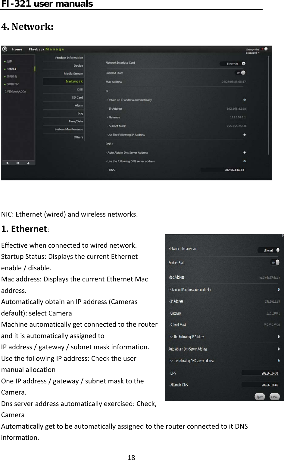 FI-321 user manuals184.Network:NIC:Ethernet(wired)andwirelessnetworks.1.Ethernet:Effectivewhenconnectedtowirednetwork.StartupStatus:DisplaysthecurrentEthernetenable/disable.Macaddress:DisplaysthecurrentEthernetMacaddress.AutomaticallyobtainanIPaddress(Camerasdefault):selectCameraMachineautomaticallygetconnectedtotherouteranditisautomaticallyassignedtoIPaddress/gateway/subnetmaskinformation.UsethefollowingIPaddress:ChecktheusermanualallocationOneIPaddress/gateway/subnetmasktotheCamera.Dnsserveraddressautomaticallyexercised:Check,CameraAutomaticallygettobeautomaticallyassignedtotherouterconnectedtoitDNSinformation.
