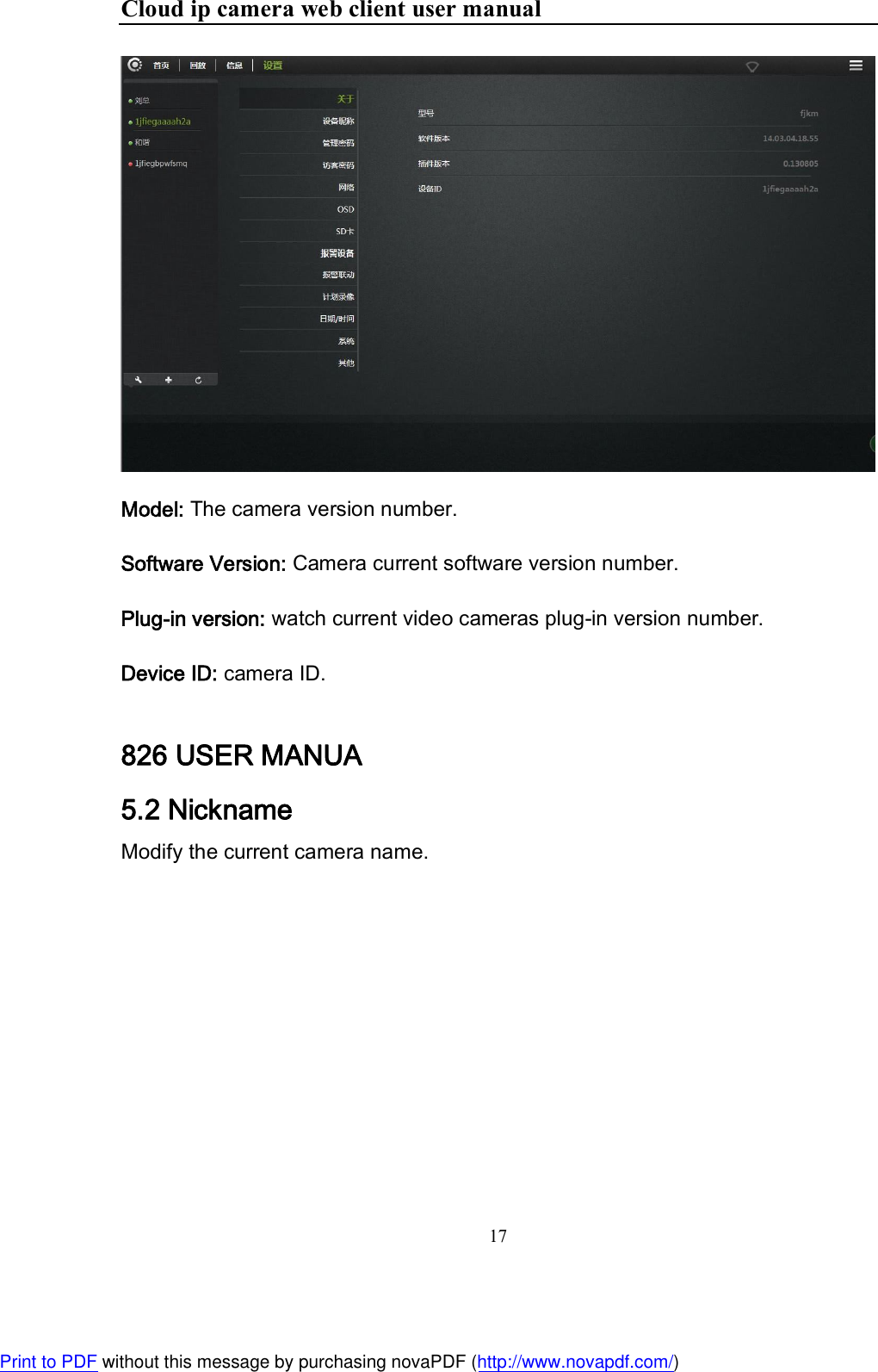 Cloud ip camera web client user manual 17   Model: The camera version number. Software Version: Camera current software version number. Plug-in version: watch current video cameras plug-in version number. Device ID: camera ID. 826 USER MANUA 5.2 Nickname Modify the current camera name.   Print to PDF without this message by purchasing novaPDF (http://www.novapdf.com/)
