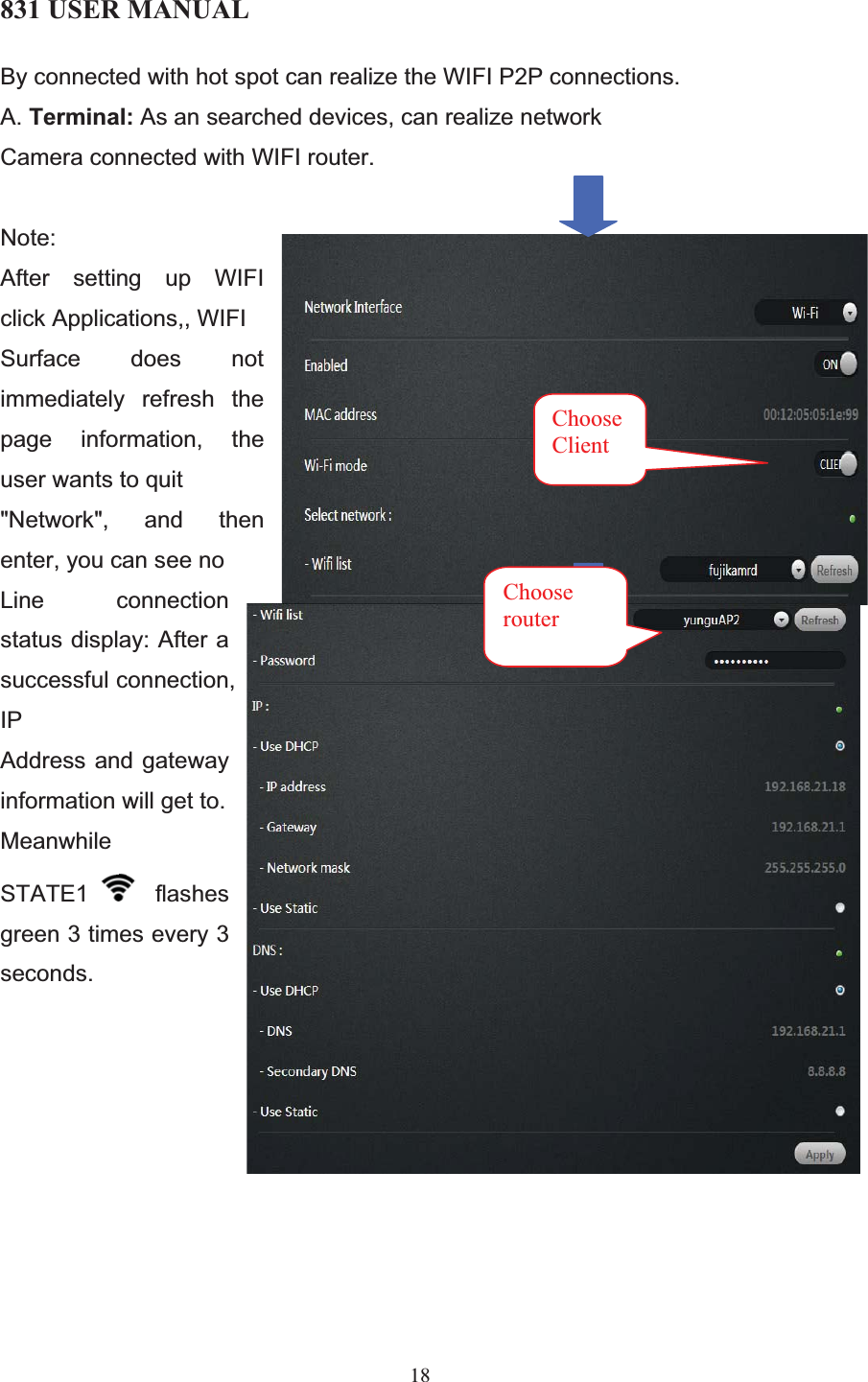 831 USER MANUAL 18 By connected with hot spot can realize the WIFI P2P connections.  A. Terminal: As an searched devices, can realize network Camera connected with WIFI router.  Note:After setting up WIFI click Applications,, WIFI Surface does not immediately refresh the page information, the user wants to quit &quot;Network&quot;, and then enter, you can see no Line connection status display: After a successful connection, IP Address and gateway information will get to. MeanwhileSTATE1  flashes green 3 times every 3 seconds. Choose Client Choose router